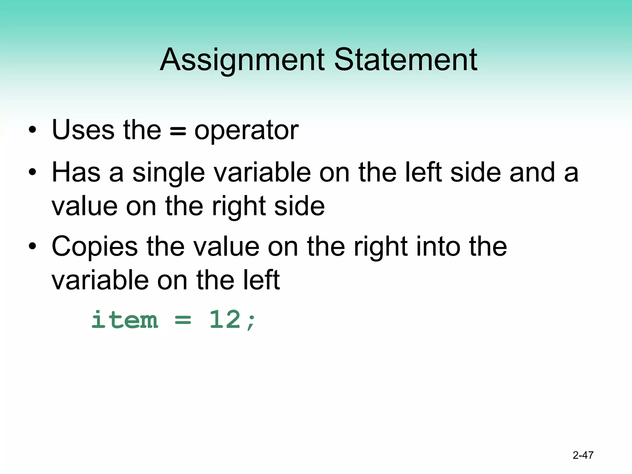 Assignment Statement
• Uses the = operator
• Has a single variable on the left side and a
value on the right side
• Copies the value on the right into the
variable on the left
item = 12;
2-47
 