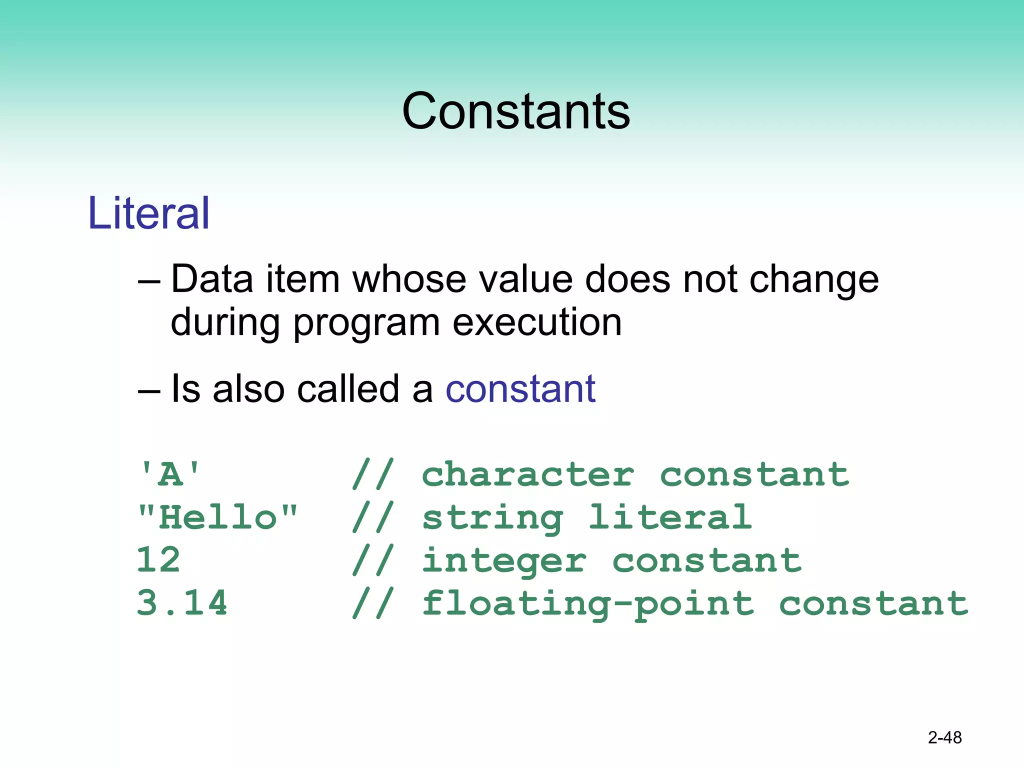 Constants
Literal
– Data item whose value does not change
during program execution
– Is also called a constant
'A' // character constant
"Hello" // string literal
12 // integer constant
3.14 // floating-point constant
2-48
 