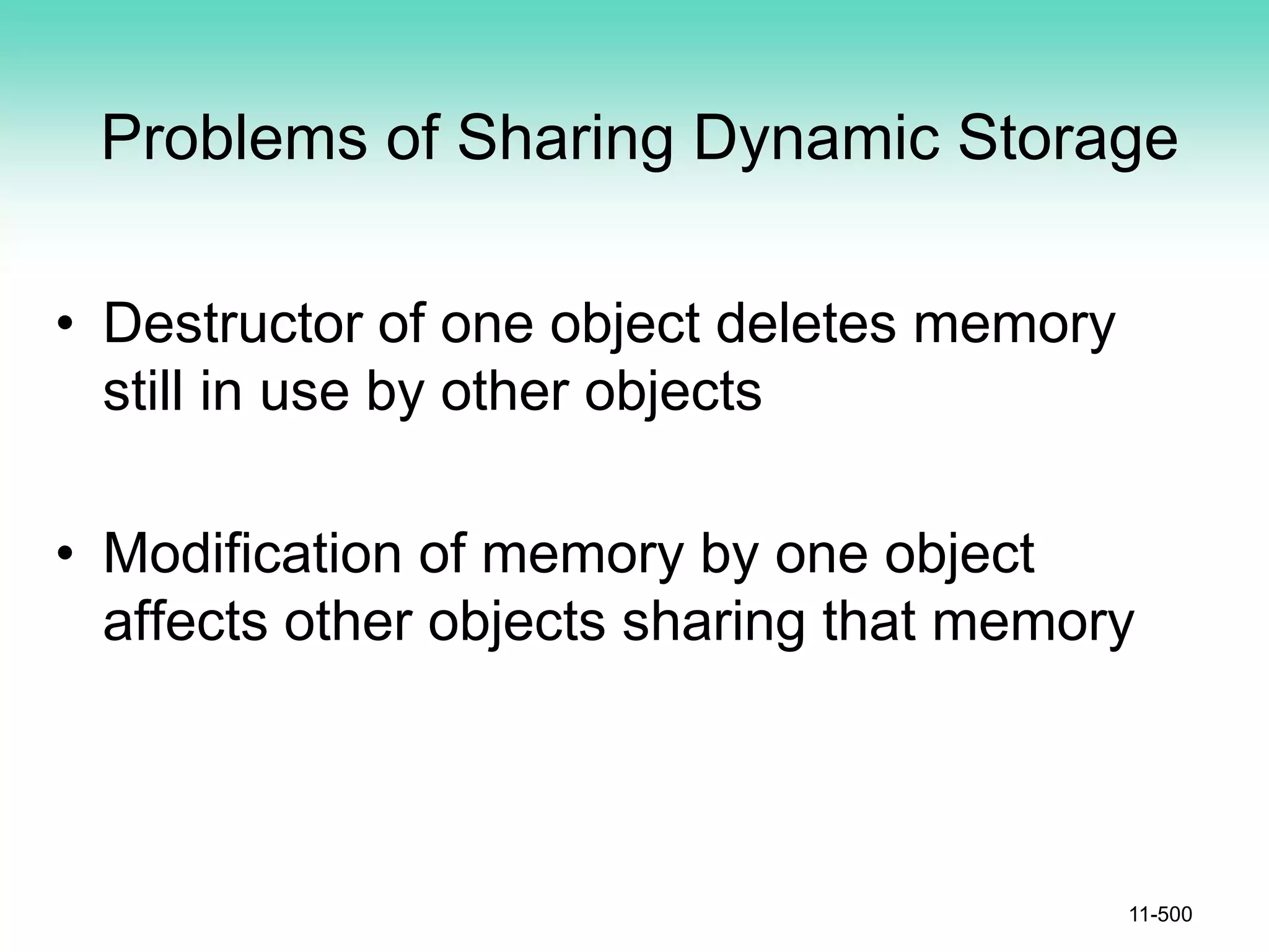 Problems of Sharing Dynamic Storage
• Destructor of one object deletes memory
still in use by other objects
• Modification of memory by one object
affects other objects sharing that memory
11-500
 