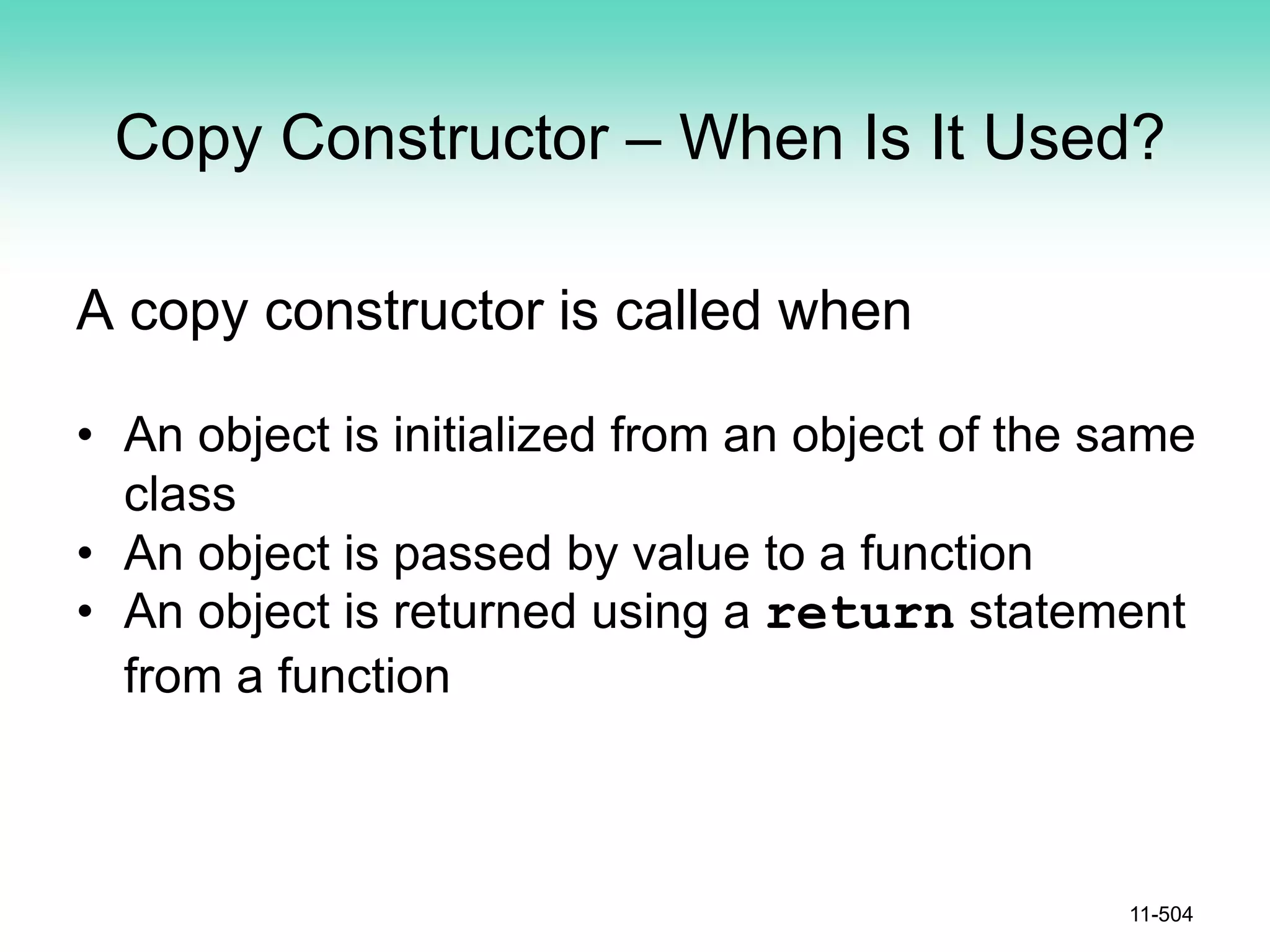 Copy Constructor – When Is It Used?
A copy constructor is called when
• An object is initialized from an object of the same
class
• An object is passed by value to a function
• An object is returned using a return statement
from a function
11-504
 