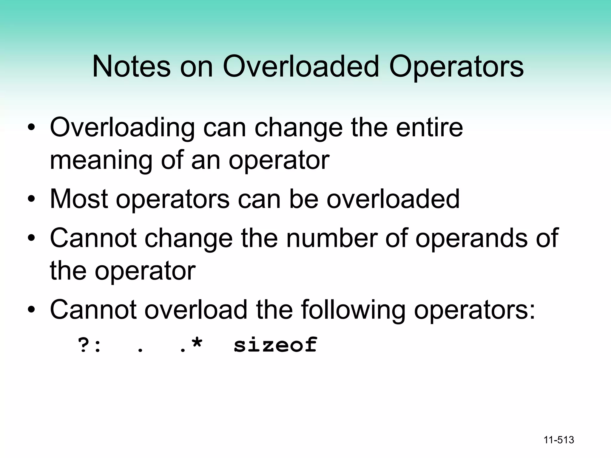 Notes on Overloaded Operators
• Overloading can change the entire
meaning of an operator
• Most operators can be overloaded
• Cannot change the number of operands of
the operator
• Cannot overload the following operators:
?: . .* sizeof
11-513
 