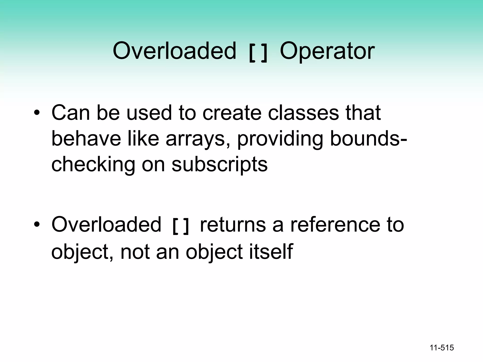 Overloaded [] Operator
• Can be used to create classes that
behave like arrays, providing bounds-
checking on subscripts
• Overloaded [] returns a reference to
object, not an object itself
11-515
 