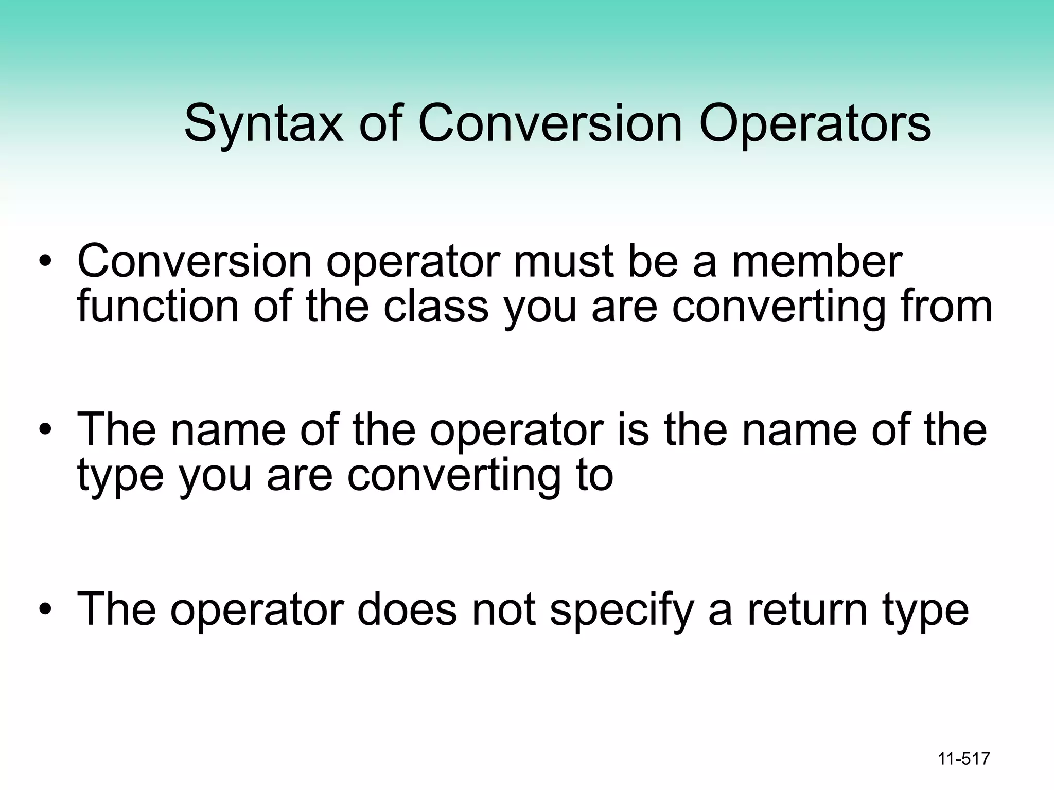 Syntax of Conversion Operators
• Conversion operator must be a member
function of the class you are converting from
• The name of the operator is the name of the
type you are converting to
• The operator does not specify a return type
11-517
 