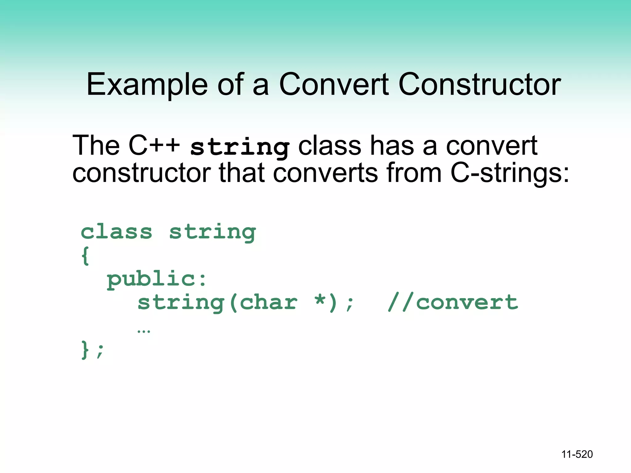 Example of a Convert Constructor
The C++ string class has a convert
constructor that converts from C-strings:
class string
{
public:
string(char *); //convert
…
};
11-520
 