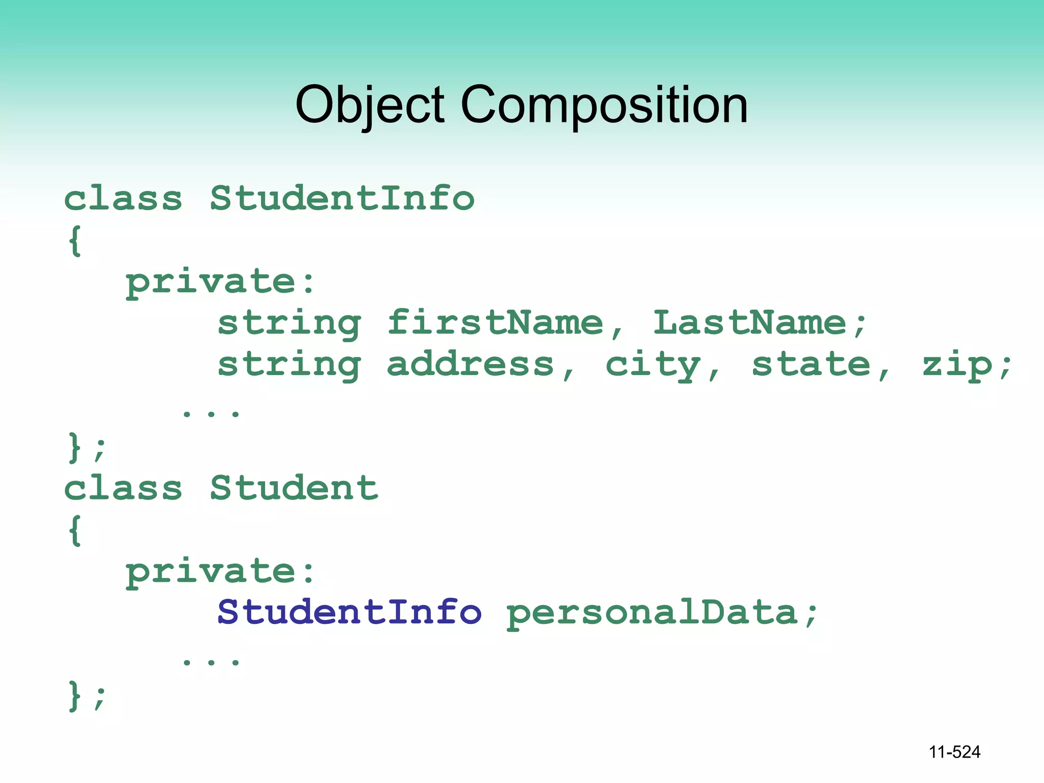 Object Composition
class StudentInfo
{
private:
string firstName, LastName;
string address, city, state, zip;
...
};
class Student
{
private:
StudentInfo personalData;
...
};
11-524
 