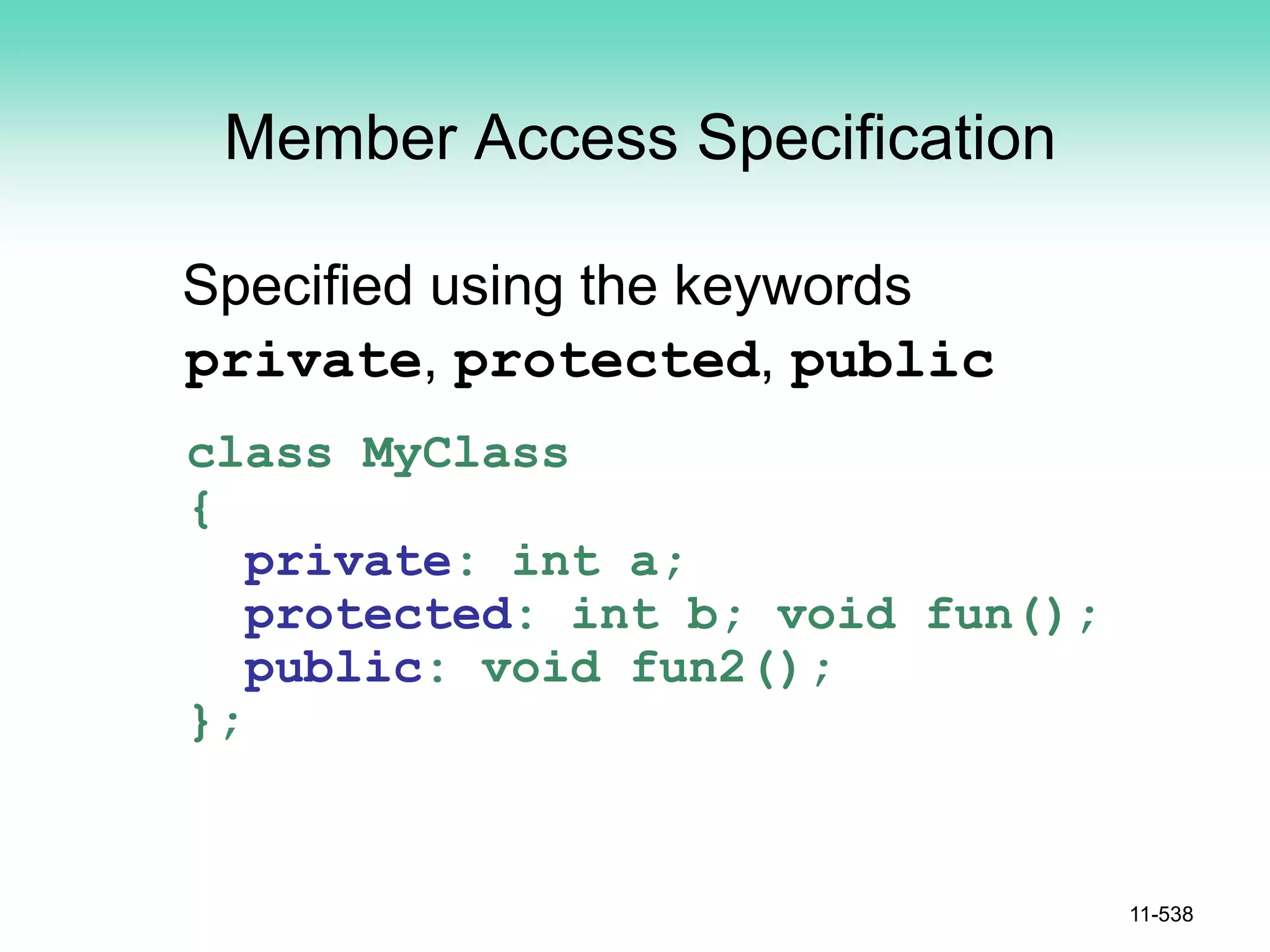 Member Access Specification
Specified using the keywords
private, protected, public
class MyClass
{
private: int a;
protected: int b; void fun();
public: void fun2();
};
11-538
 