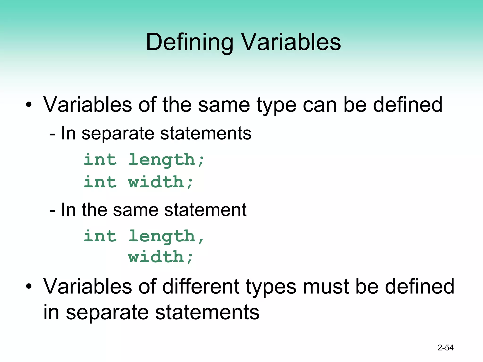 Defining Variables
• Variables of the same type can be defined
- In separate statements
int length;
int width;
- In the same statement
int length,
width;
• Variables of different types must be defined
in separate statements
2-54
 