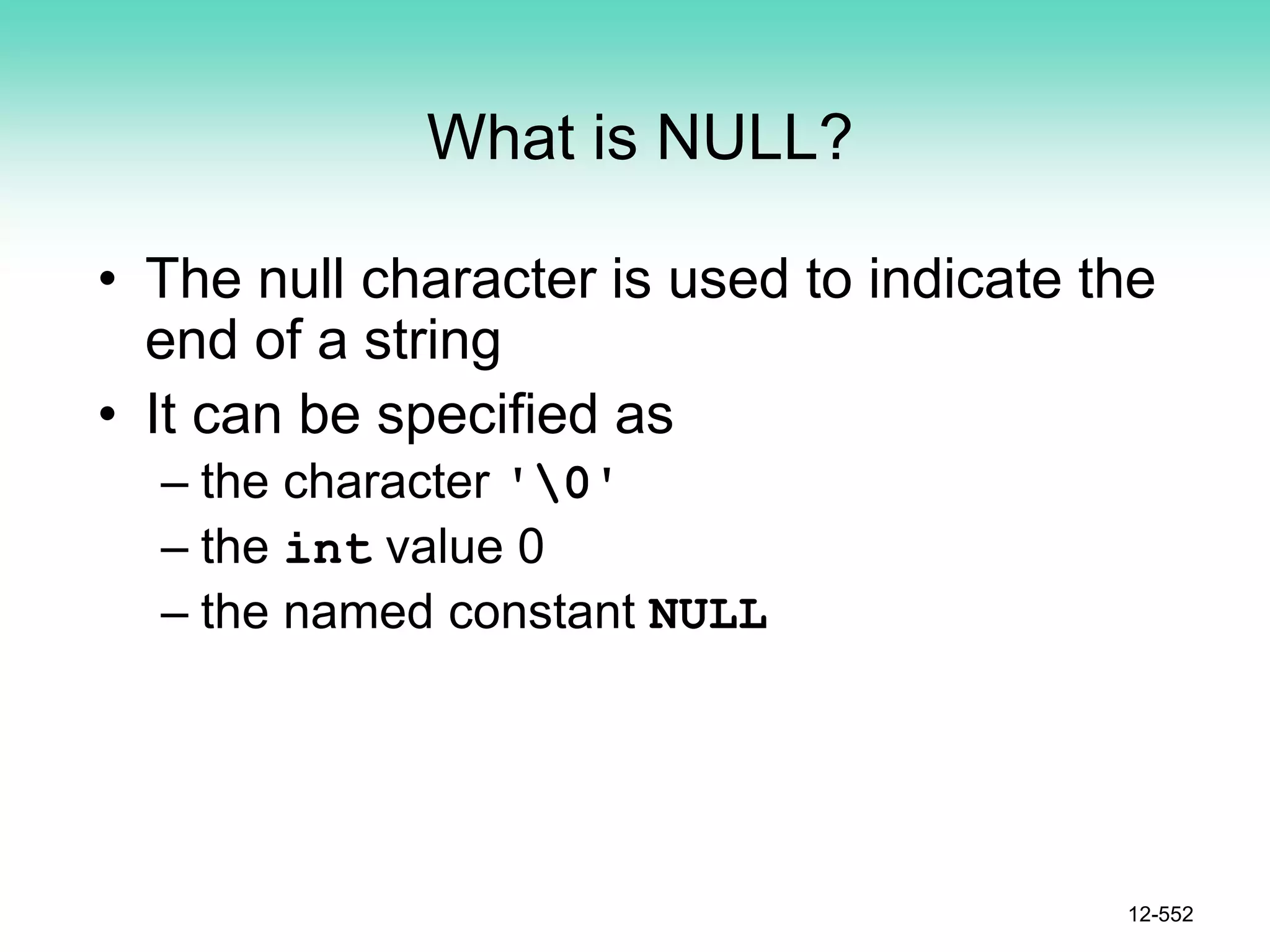 What is NULL?
• The null character is used to indicate the
end of a string
• It can be specified as
– the character '0'
– the int value 0
– the named constant NULL
12-552
 