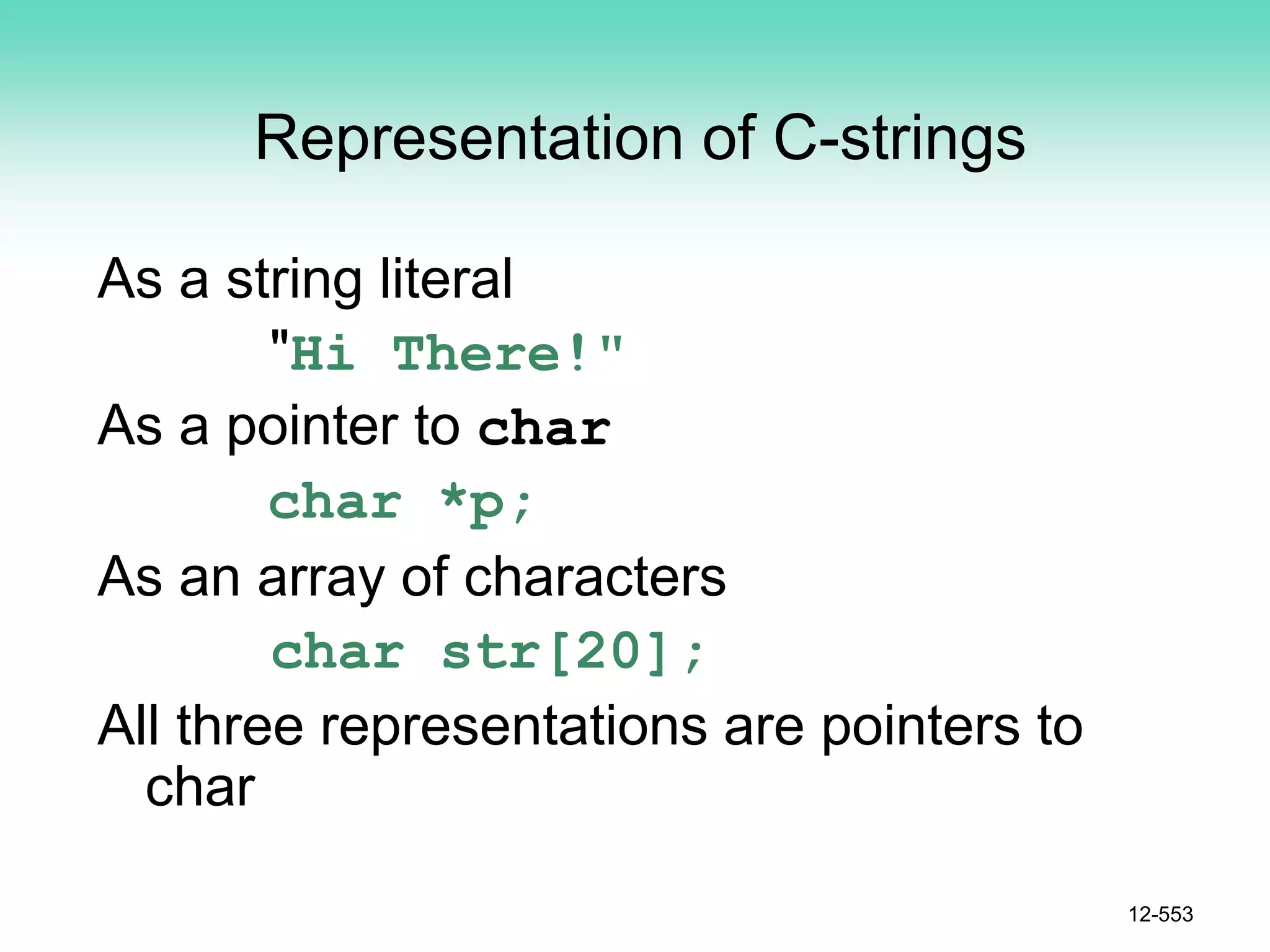 Representation of C-strings
As a string literal
"Hi There!"
As a pointer to char
char *p;
As an array of characters
char str[20];
All three representations are pointers to
char
12-553
 