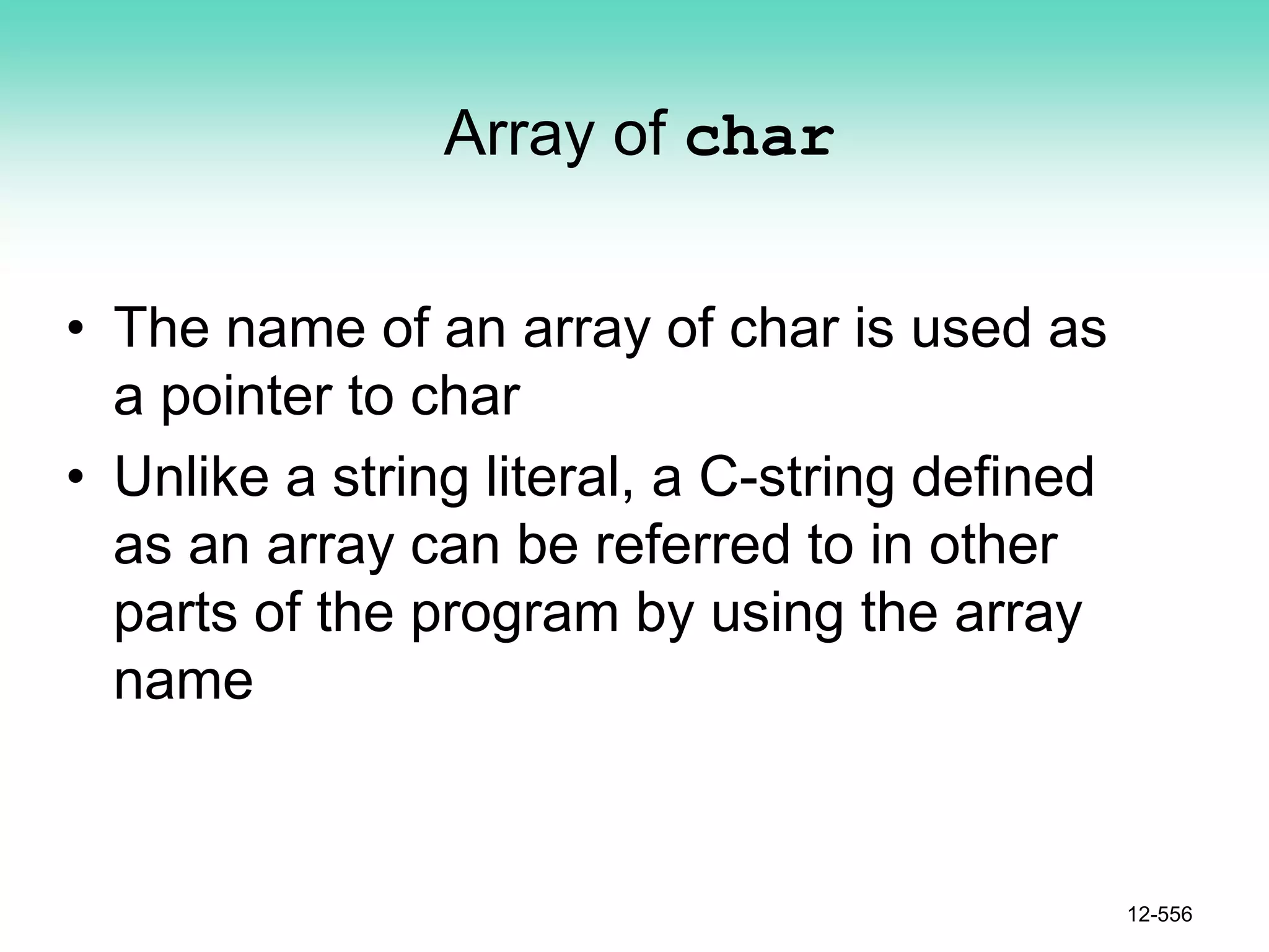 Array of char
• The name of an array of char is used as
a pointer to char
• Unlike a string literal, a C-string defined
as an array can be referred to in other
parts of the program by using the array
name
12-556
 