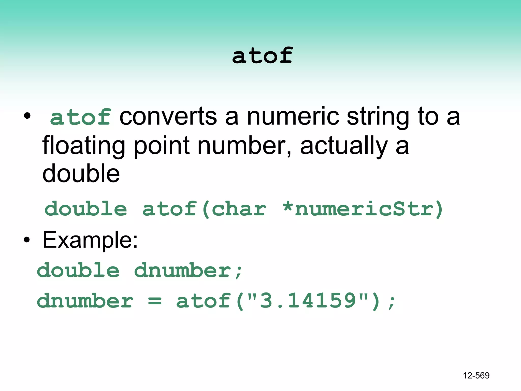 atof
• atof converts a numeric string to a
floating point number, actually a
double
double atof(char *numericStr)
• Example:
double dnumber;
dnumber = atof("3.14159");
12-569
 