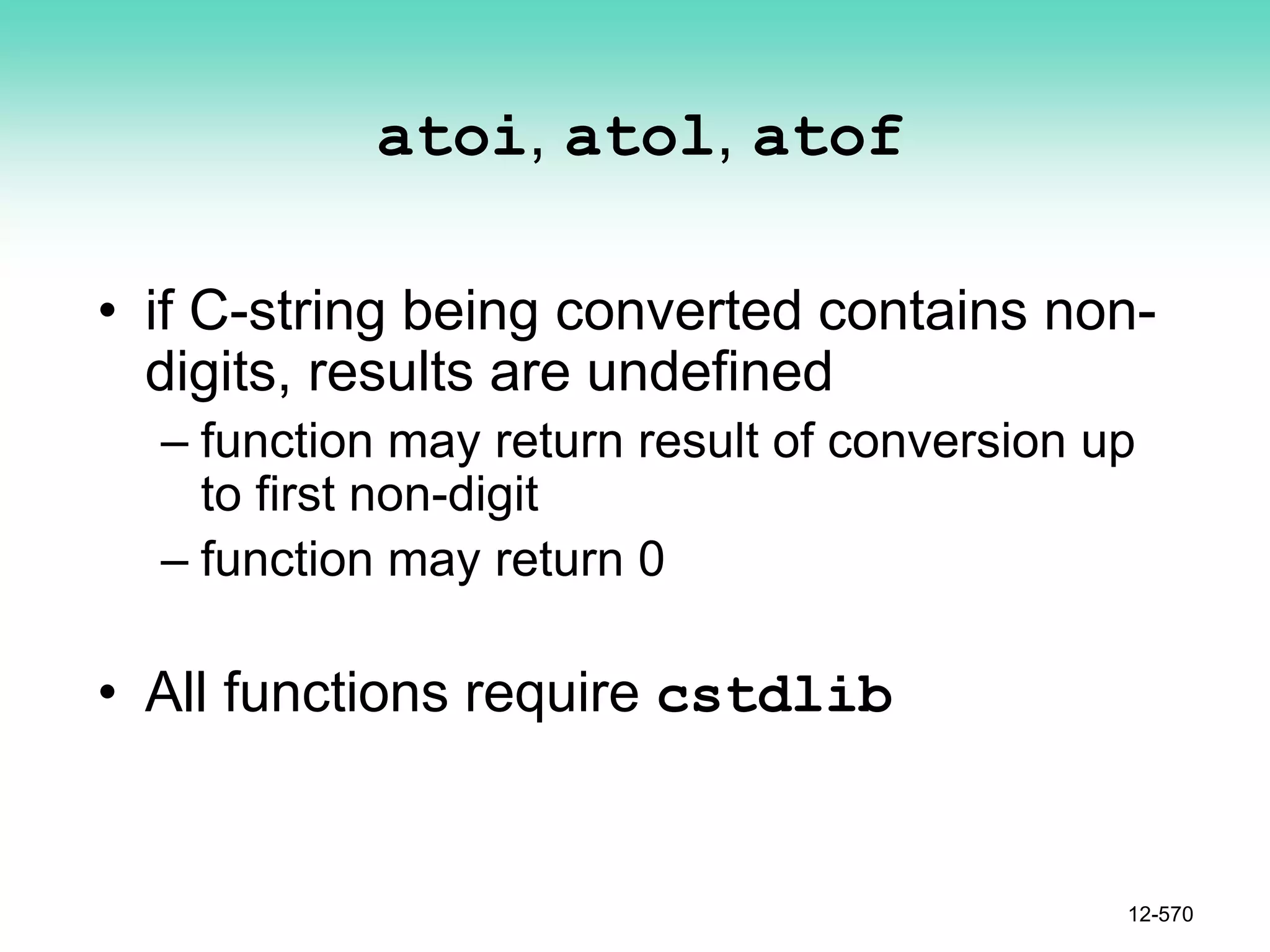 atoi, atol, atof
• if C-string being converted contains non-
digits, results are undefined
– function may return result of conversion up
to first non-digit
– function may return 0
• All functions require cstdlib
12-570
 