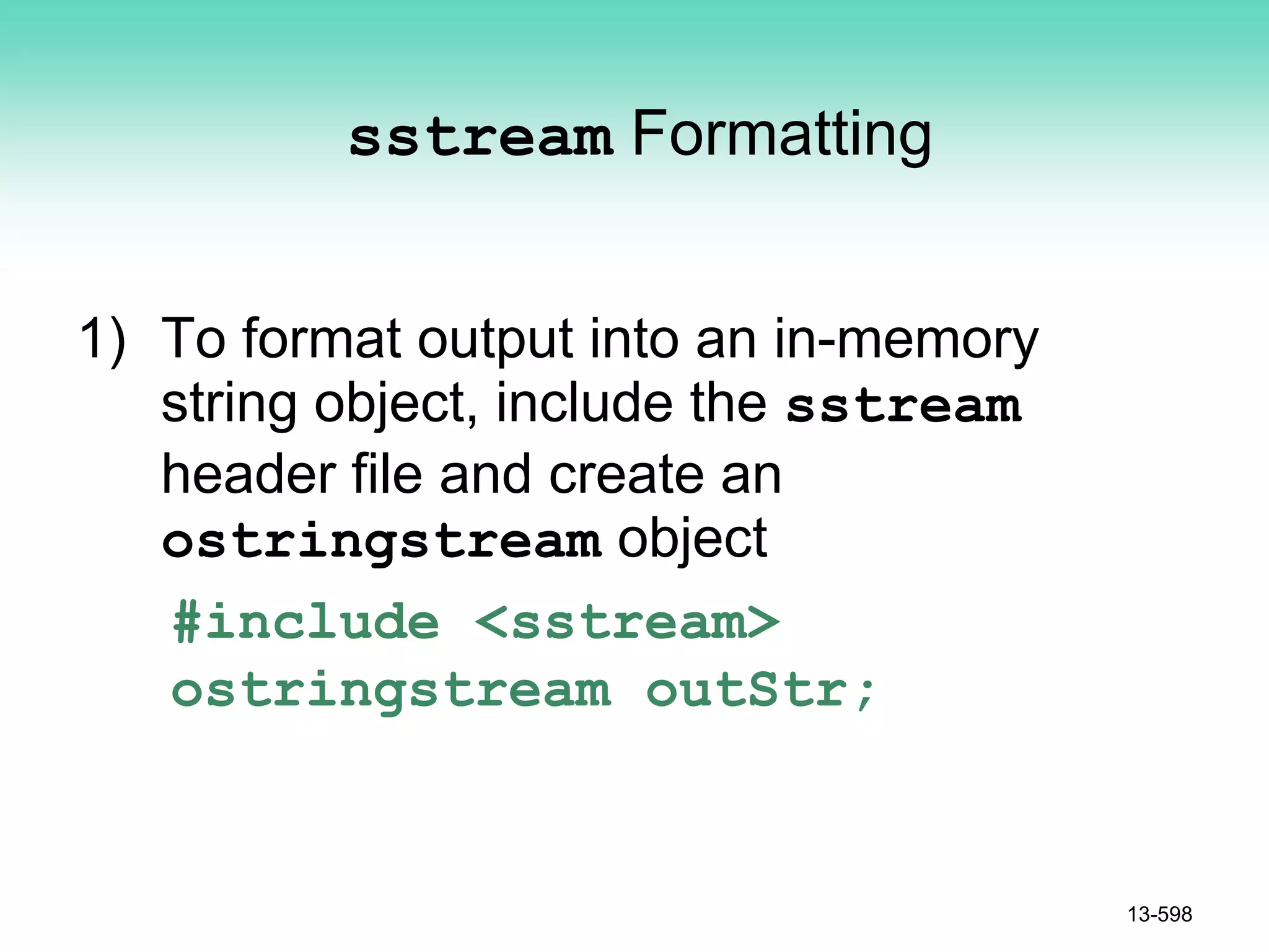 sstream Formatting
1) To format output into an in-memory
string object, include the sstream
header file and create an
ostringstream object
#include <sstream>
ostringstream outStr;
13-598
 