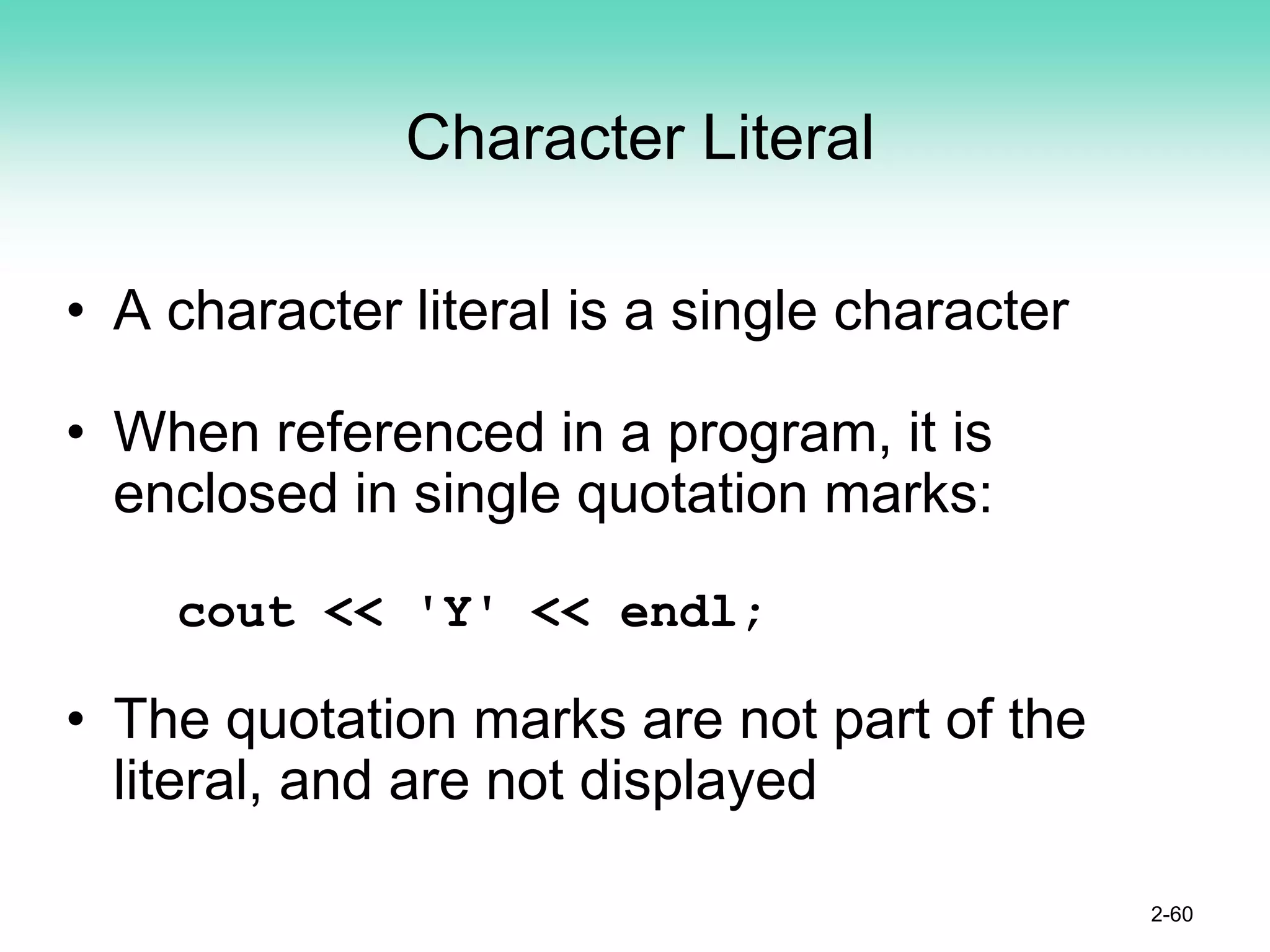 Character Literal
• A character literal is a single character
• When referenced in a program, it is
enclosed in single quotation marks:
cout << 'Y' << endl;
• The quotation marks are not part of the
literal, and are not displayed
2-60
 