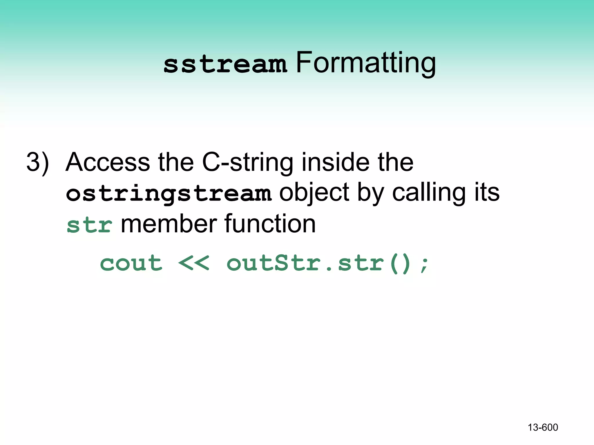 sstream Formatting
3) Access the C-string inside the
ostringstream object by calling its
str member function
cout << outStr.str();
13-600
 