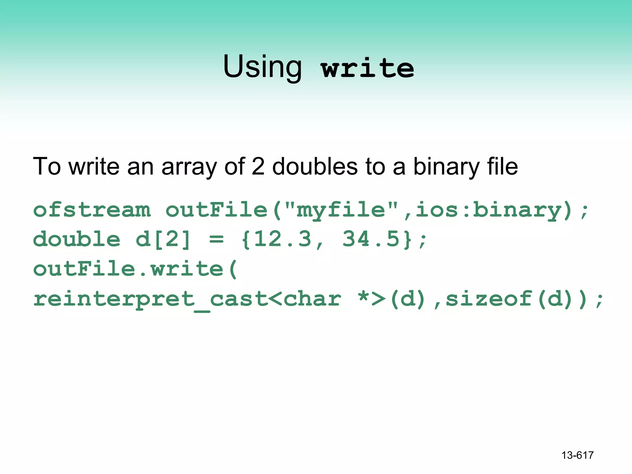 Using write
To write an array of 2 doubles to a binary file
ofstream outFile("myfile",ios:binary);
double d[2] = {12.3, 34.5};
outFile.write(
reinterpret_cast<char *>(d),sizeof(d));
13-617
 