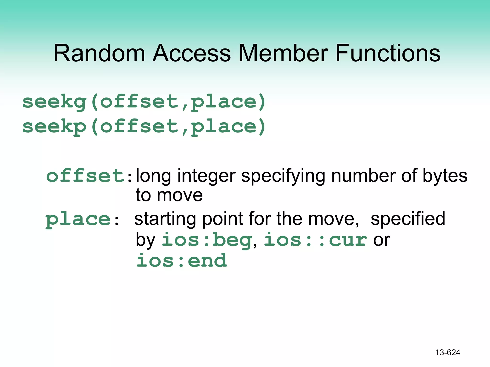 Random Access Member Functions
seekg(offset,place)
seekp(offset,place)
offset:long integer specifying number of bytes
to move
place: starting point for the move, specified
by ios:beg, ios::cur or
ios:end
13-624
 