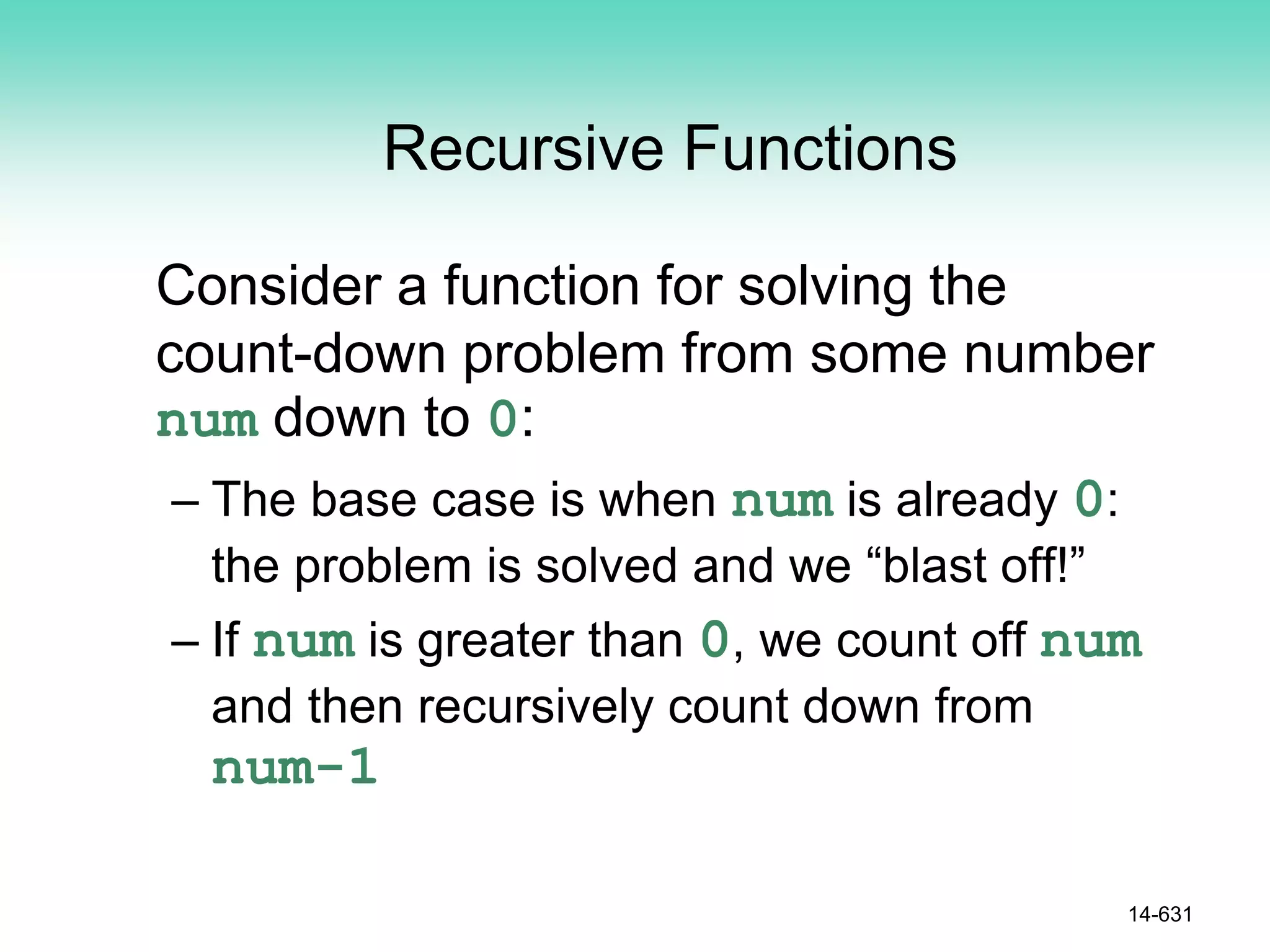 Recursive Functions
Consider a function for solving the
count-down problem from some number
num down to 0:
– The base case is when num is already 0:
the problem is solved and we “blast off!”
– If num is greater than 0, we count off num
and then recursively count down from
num-1
14-631
 