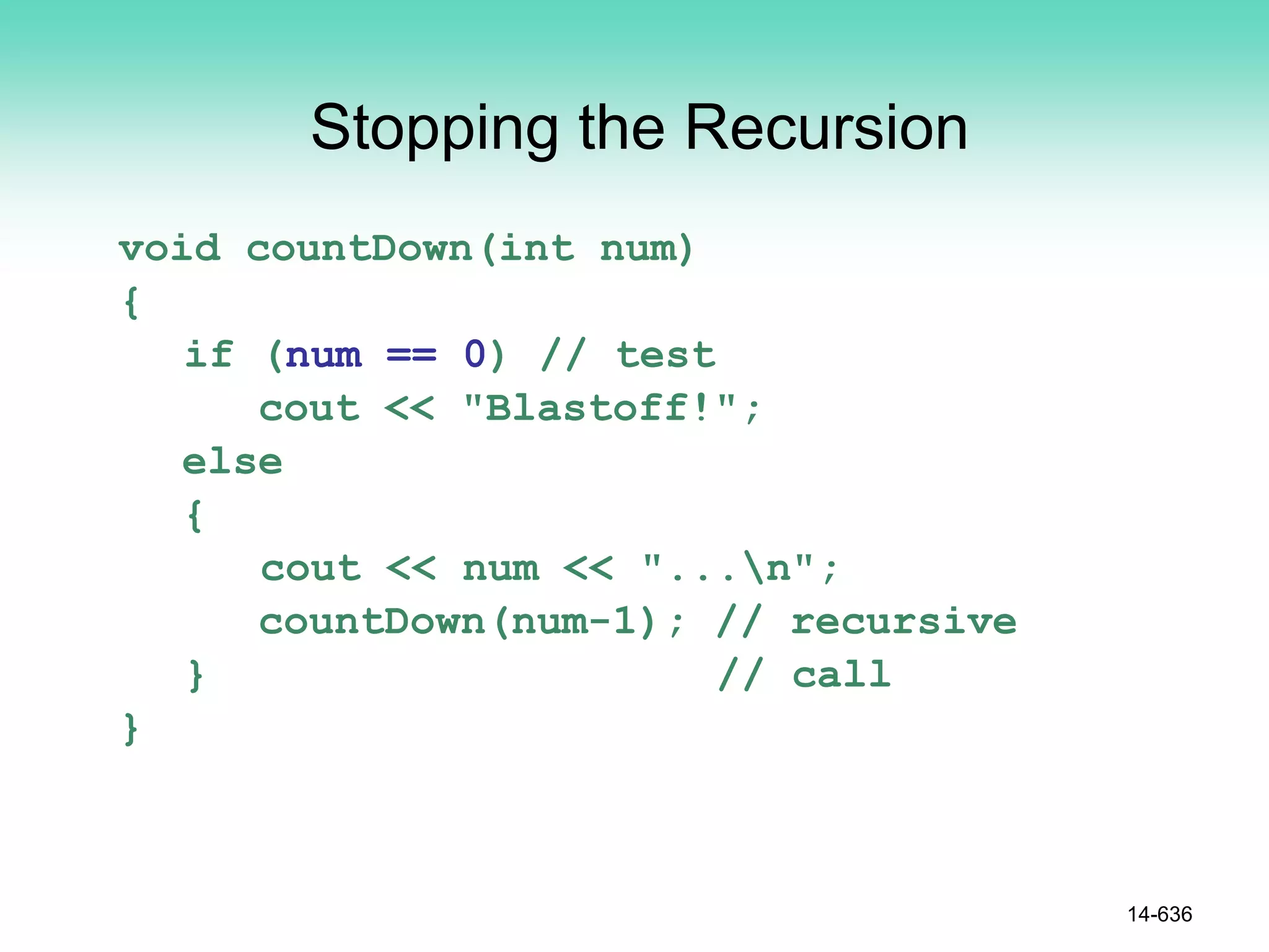 Stopping the Recursion
void countDown(int num)
{
if (num == 0) // test
cout << "Blastoff!";
else
{
cout << num << "...n";
countDown(num-1); // recursive
} // call
}
14-636
 