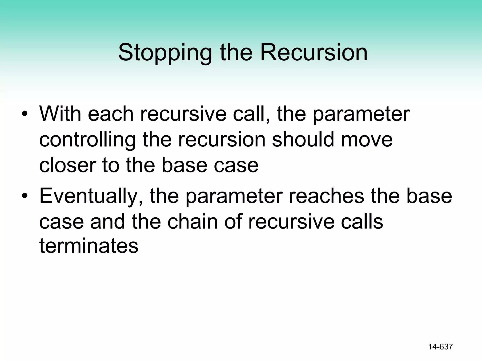 Stopping the Recursion
• With each recursive call, the parameter
controlling the recursion should move
closer to the base case
• Eventually, the parameter reaches the base
case and the chain of recursive calls
terminates
14-637
 