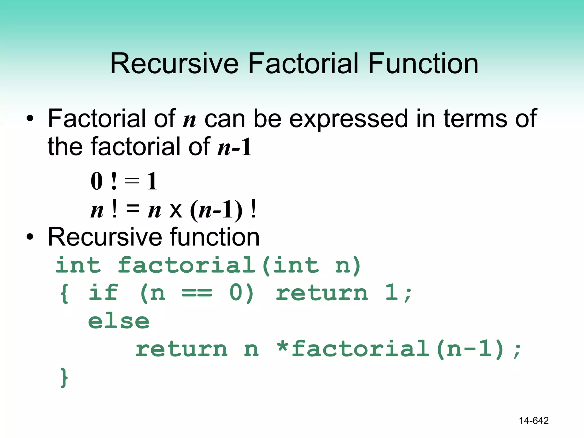 Recursive Factorial Function
• Factorial of n can be expressed in terms of
the factorial of n-1
0 ! = 1
n ! = n x (n-1) !
• Recursive function
int factorial(int n)
{ if (n == 0) return 1;
else
return n *factorial(n-1);
}
14-642
 