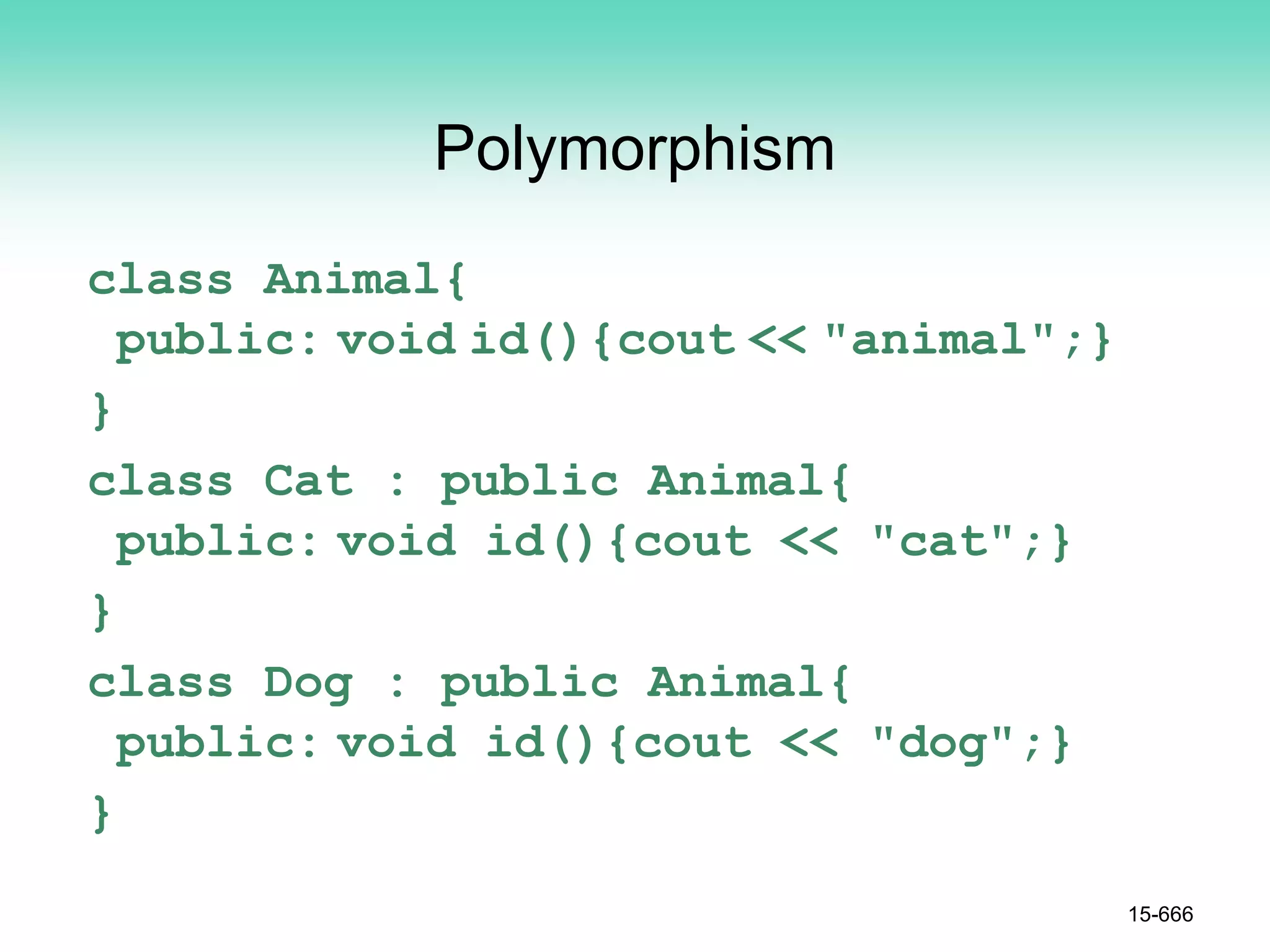 Polymorphism
class Animal{
public: void id(){cout << "animal";}
}
class Cat : public Animal{
public: void id(){cout << "cat";}
}
class Dog : public Animal{
public: void id(){cout << "dog";}
}
15-666
 