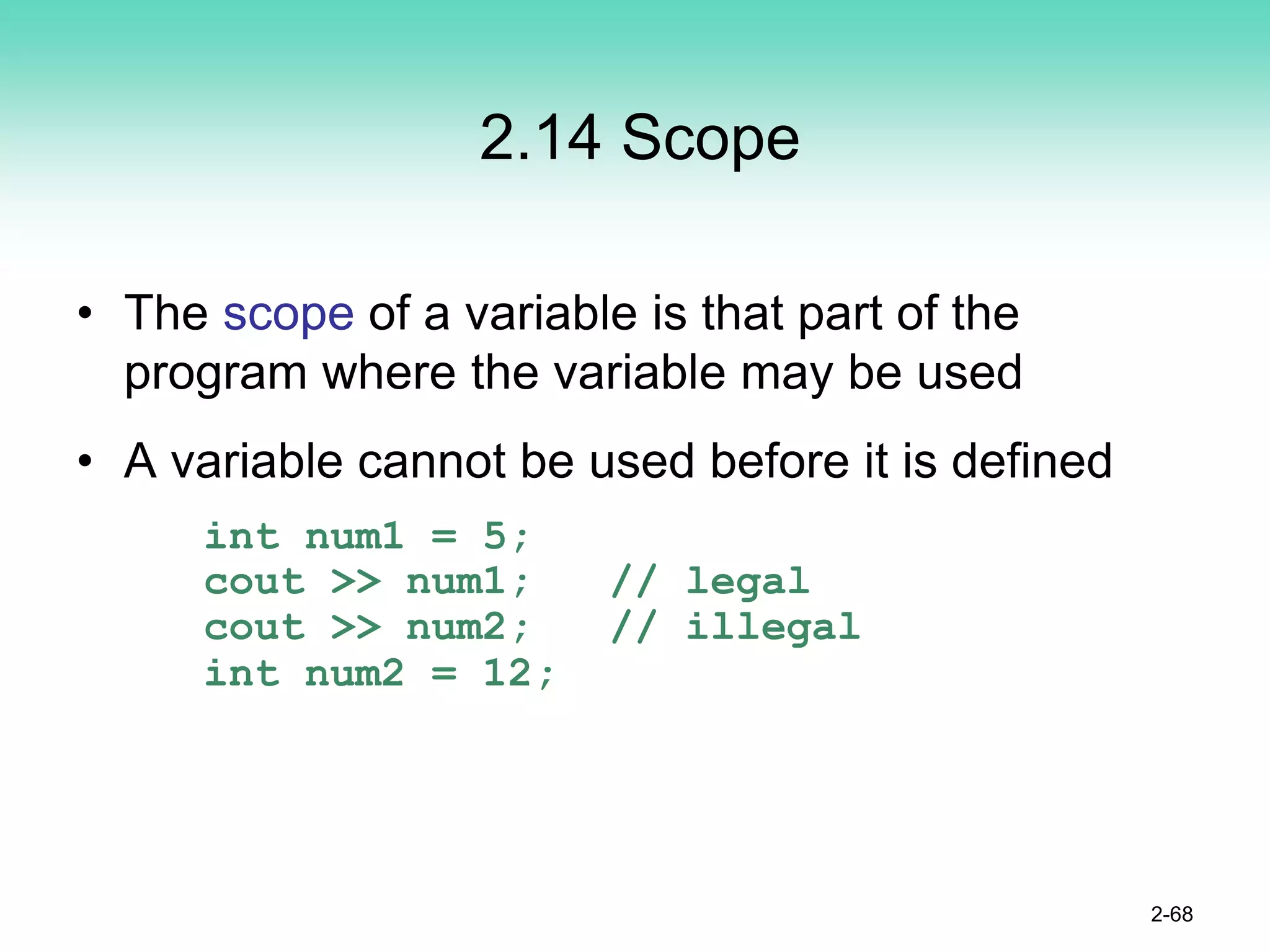2.14 Scope
• The scope of a variable is that part of the
program where the variable may be used
• A variable cannot be used before it is defined
int num1 = 5;
cout >> num1; // legal
cout >> num2; // illegal
int num2 = 12;
2-68
 