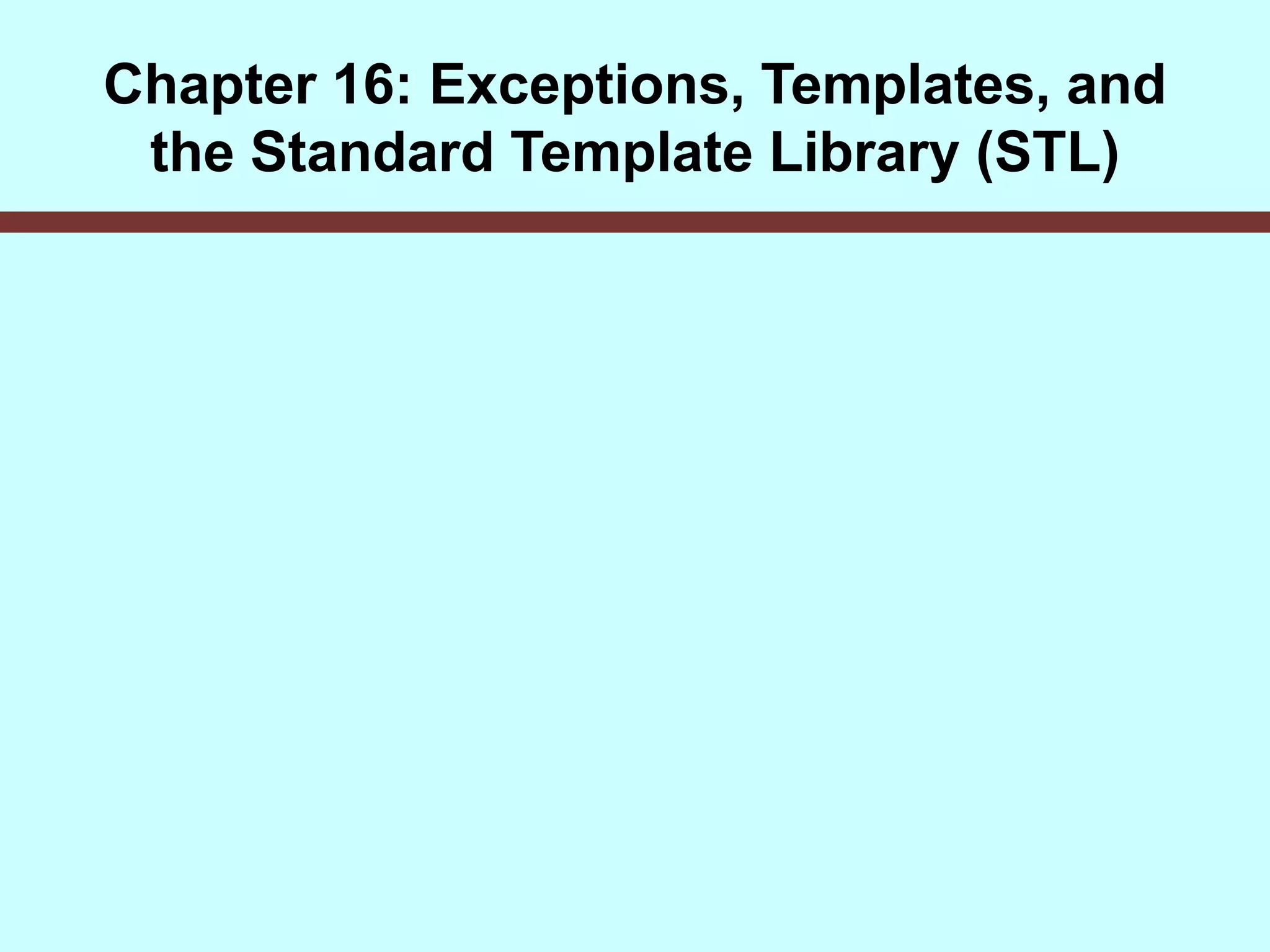 Chapter 16: Exceptions, Templates, and
the Standard Template Library (STL)
 