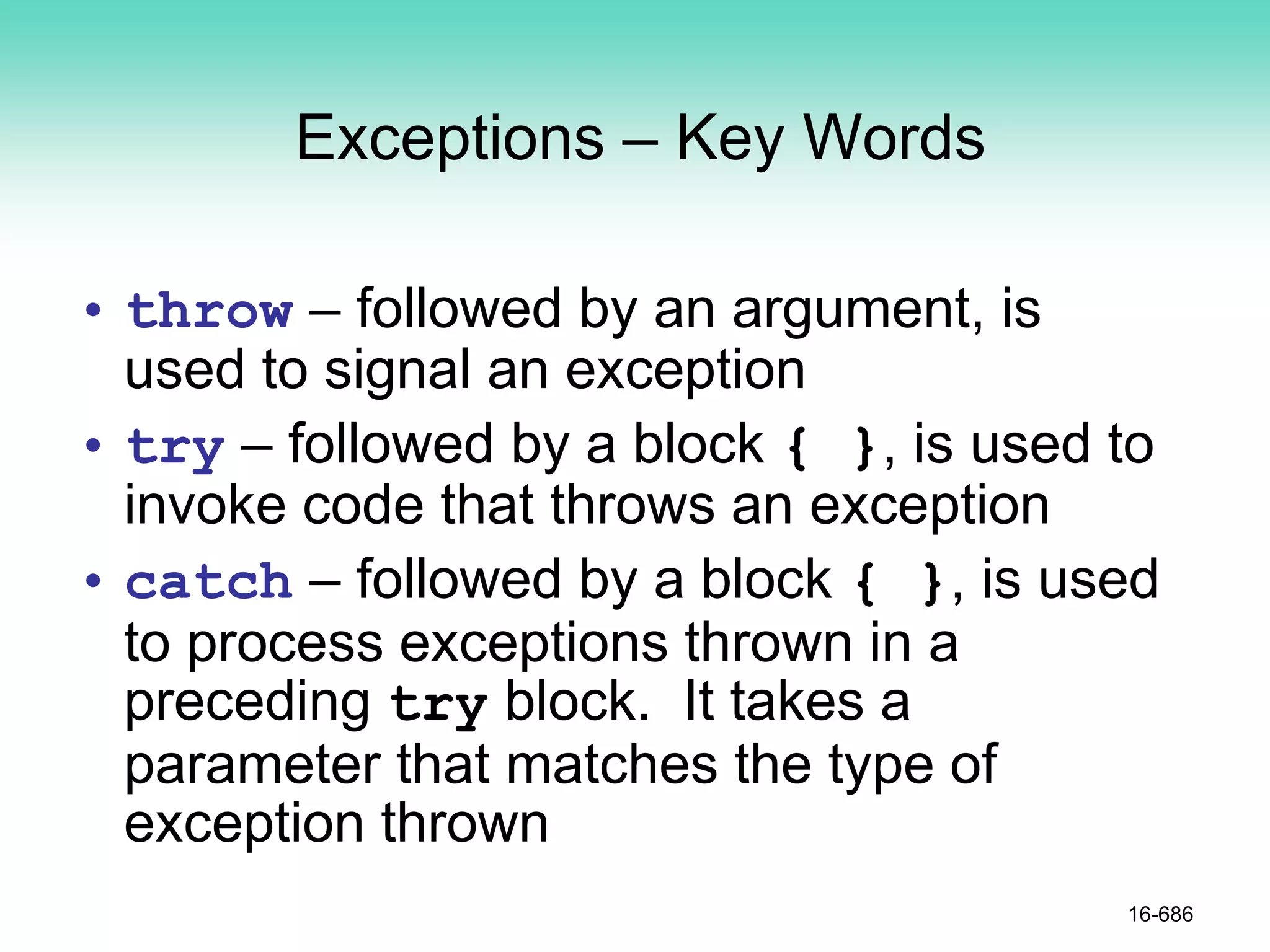 Exceptions – Key Words
• throw – followed by an argument, is
used to signal an exception
• try – followed by a block { }, is used to
invoke code that throws an exception
• catch – followed by a block { }, is used
to process exceptions thrown in a
preceding try block. It takes a
parameter that matches the type of
exception thrown
16-686
 