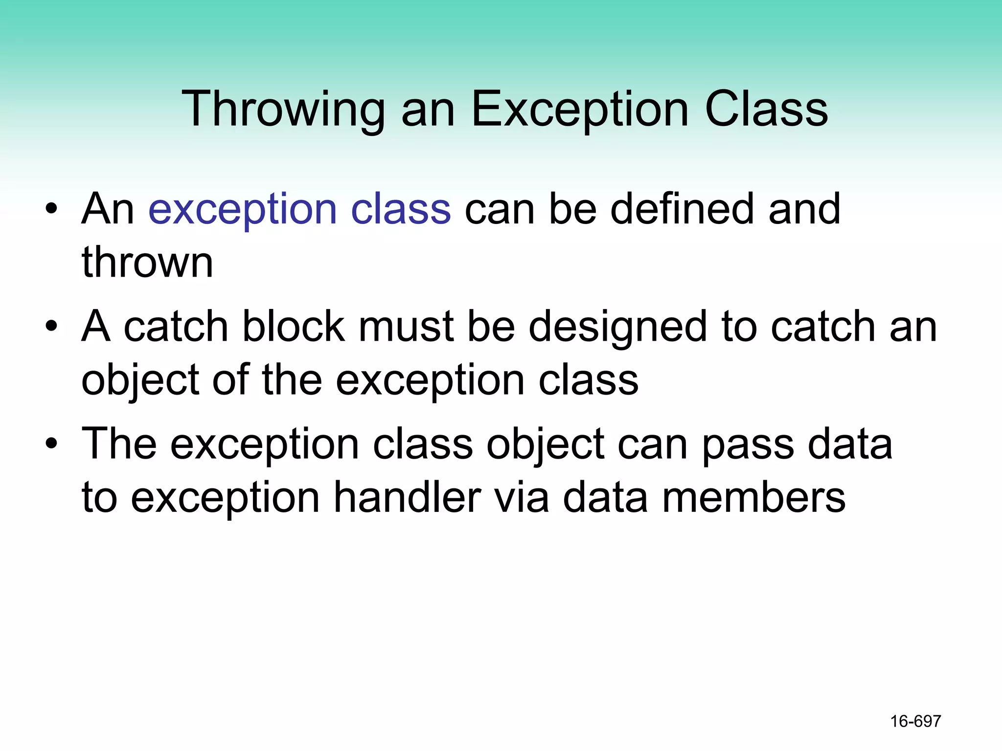 Throwing an Exception Class
• An exception class can be defined and
thrown
• A catch block must be designed to catch an
object of the exception class
• The exception class object can pass data
to exception handler via data members
16-697
 