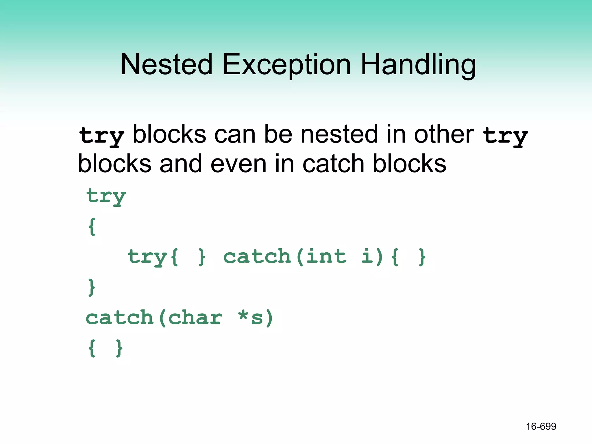 Nested Exception Handling
try blocks can be nested in other try
blocks and even in catch blocks
try
{
try{ } catch(int i){ }
}
catch(char *s)
{ }
16-699
 