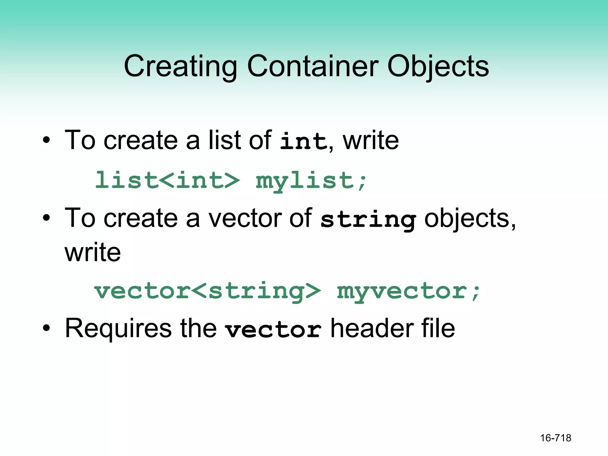 Creating Container Objects
• To create a list of int, write
list<int> mylist;
• To create a vector of string objects,
write
vector<string> myvector;
• Requires the vector header file
16-718
 