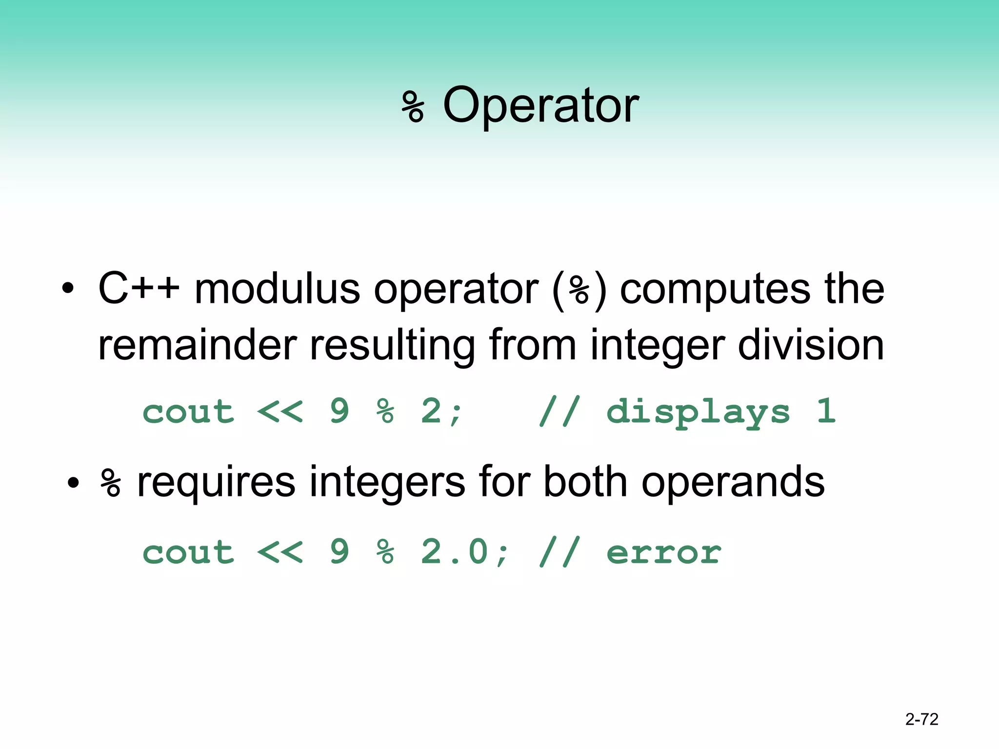 % Operator
• C++ modulus operator (%) computes the
remainder resulting from integer division
cout << 9 % 2; // displays 1
• % requires integers for both operands
cout << 9 % 2.0; // error
2-72
 