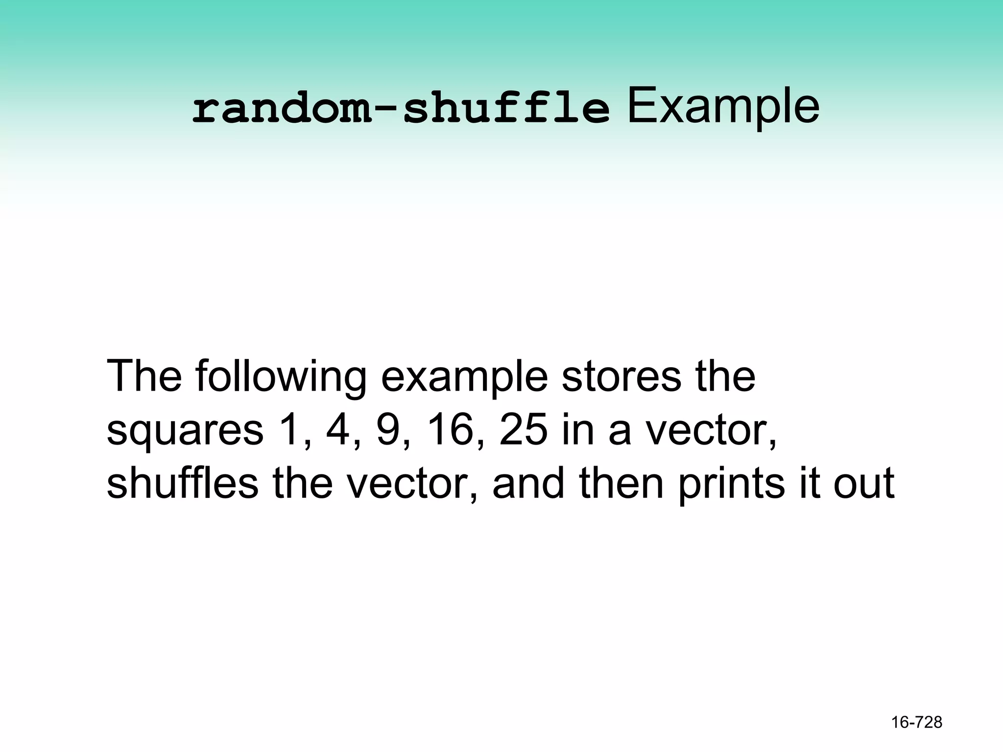 random-shuffle Example
The following example stores the
squares 1, 4, 9, 16, 25 in a vector,
shuffles the vector, and then prints it out
16-728
 