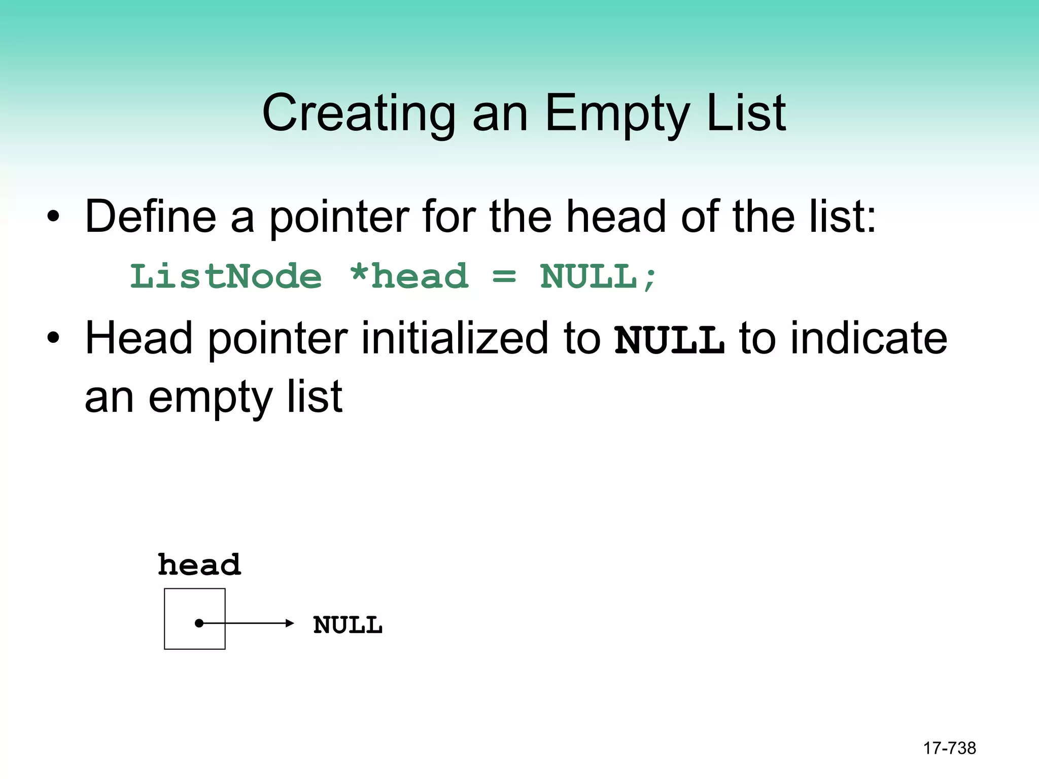 Creating an Empty List
• Define a pointer for the head of the list:
ListNode *head = NULL;
• Head pointer initialized to NULL to indicate
an empty list
17-738
NULL
head
 