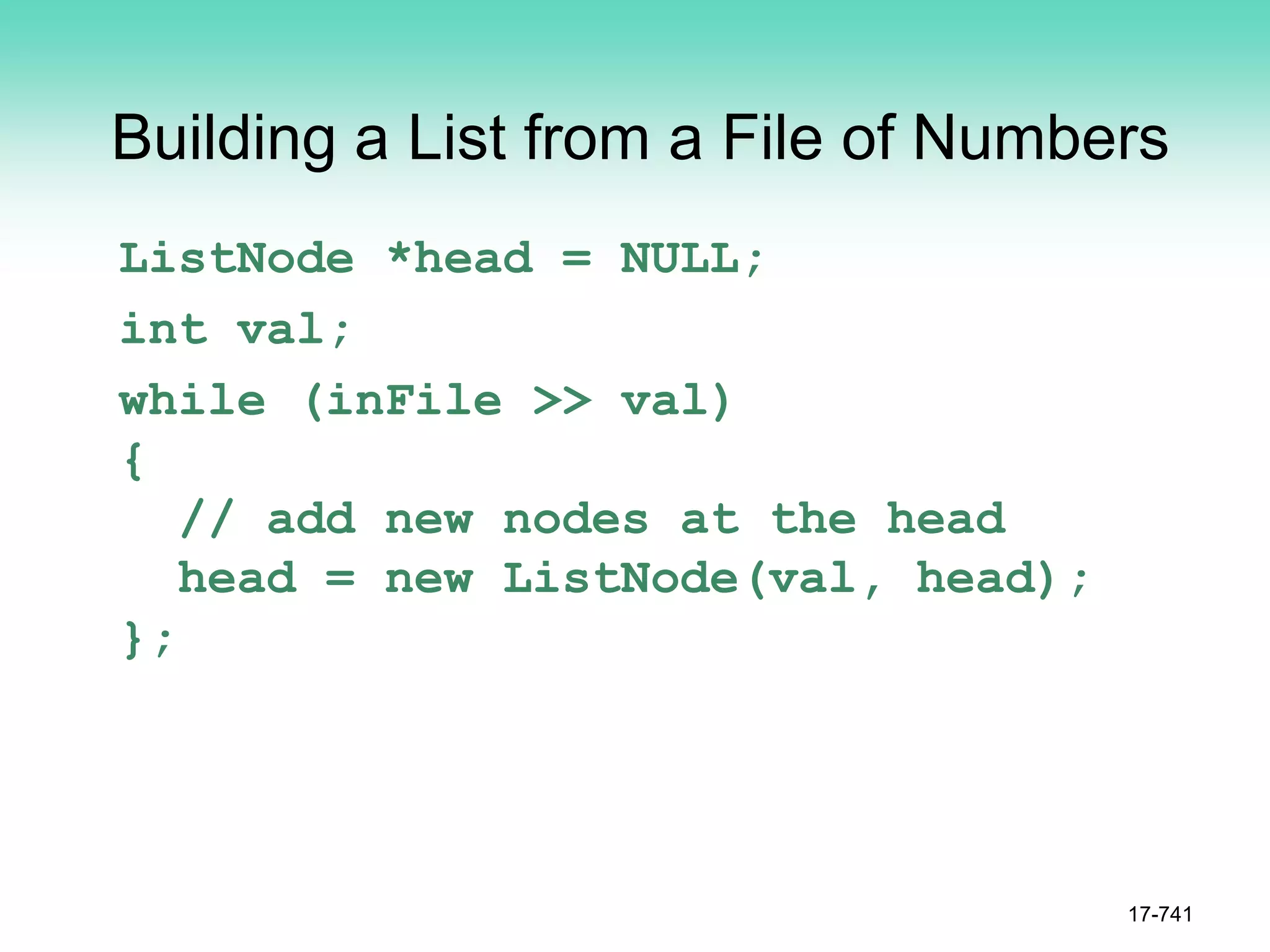 Building a List from a File of Numbers
ListNode *head = NULL;
int val;
while (inFile >> val)
{
// add new nodes at the head
head = new ListNode(val, head);
};
17-741
 
