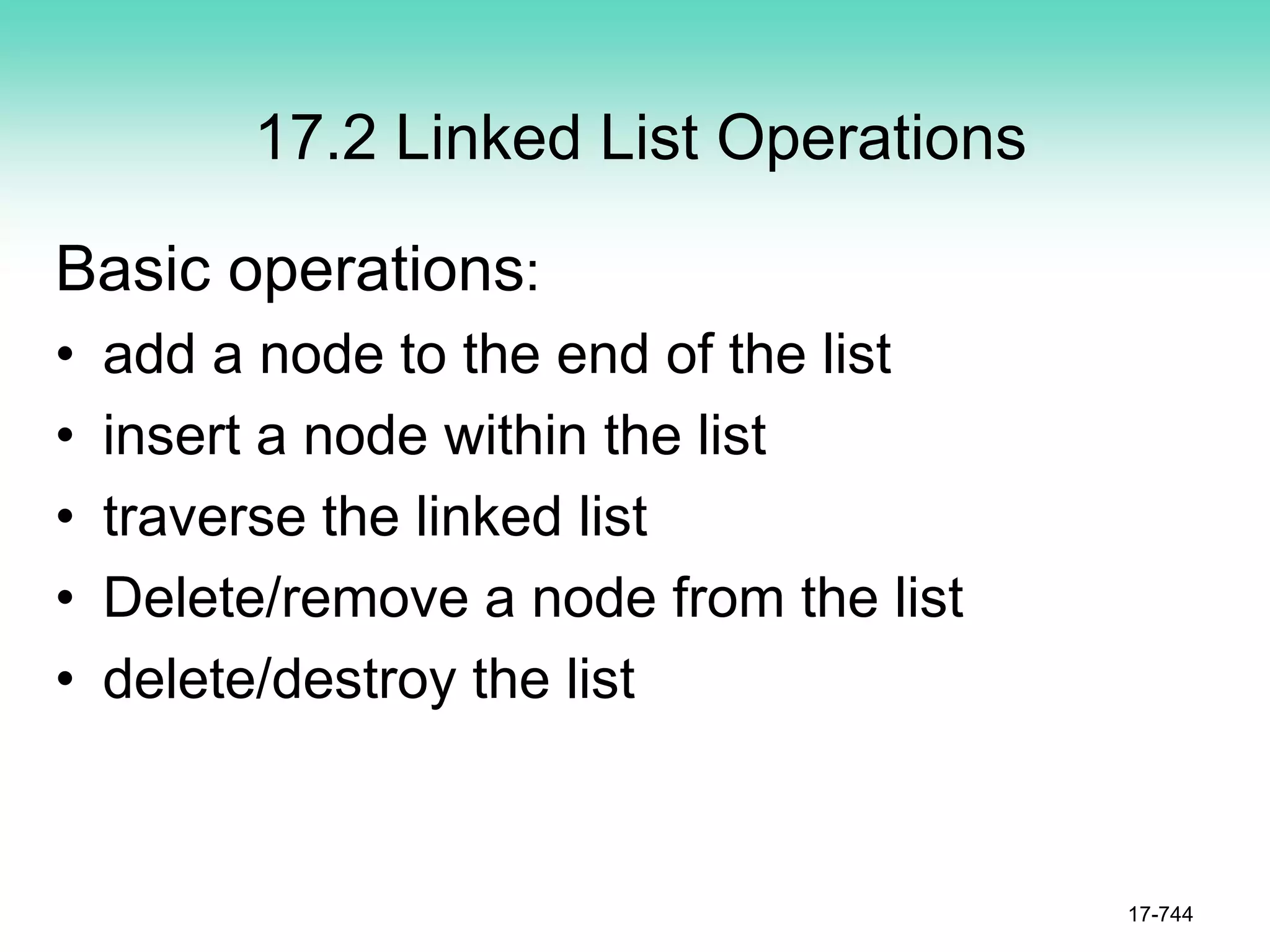 17.2 Linked List Operations
Basic operations:
• add a node to the end of the list
• insert a node within the list
• traverse the linked list
• Delete/remove a node from the list
• delete/destroy the list
17-744
 