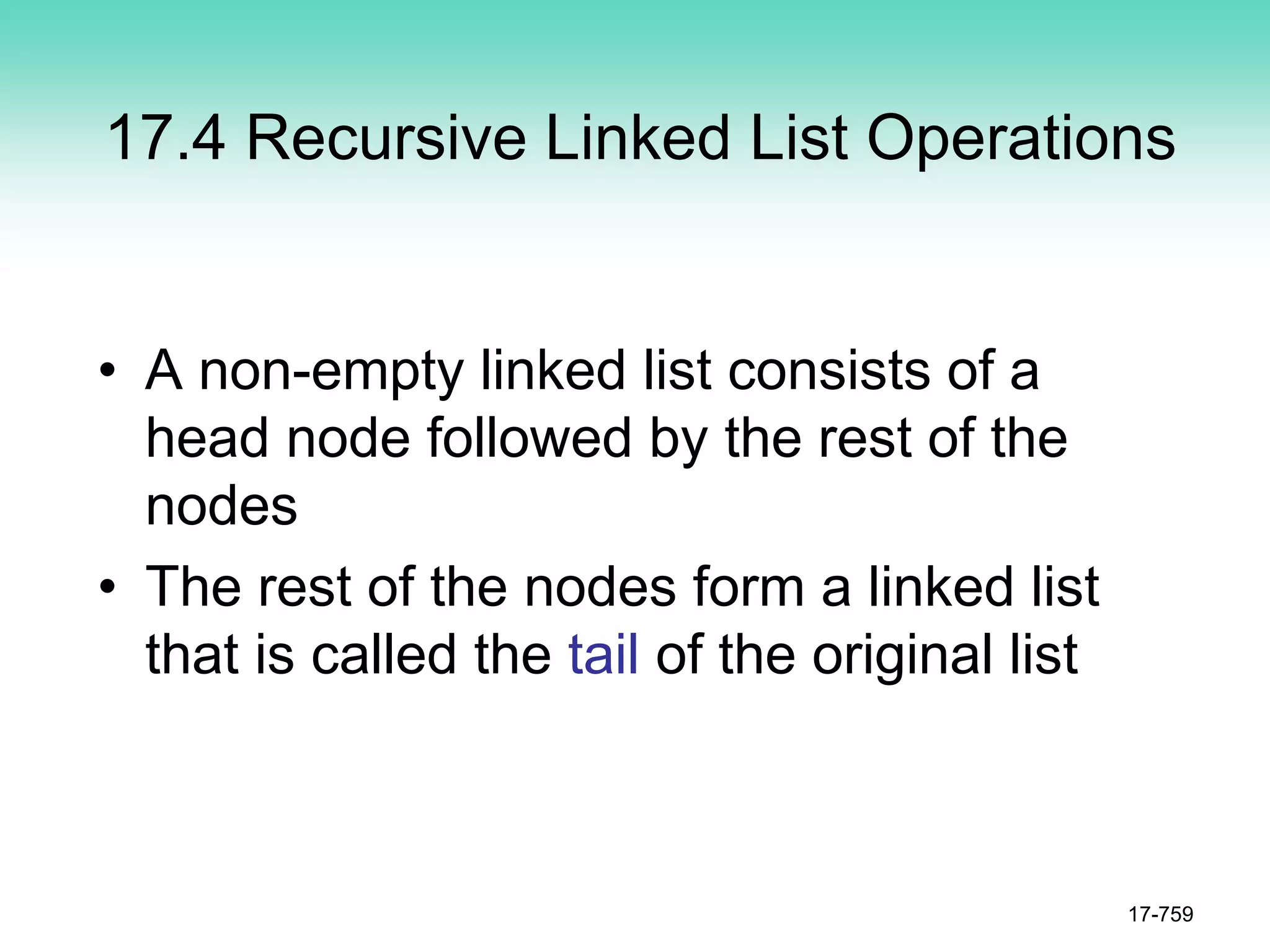 17.4 Recursive Linked List Operations
• A non-empty linked list consists of a
head node followed by the rest of the
nodes
• The rest of the nodes form a linked list
that is called the tail of the original list
17-759
 