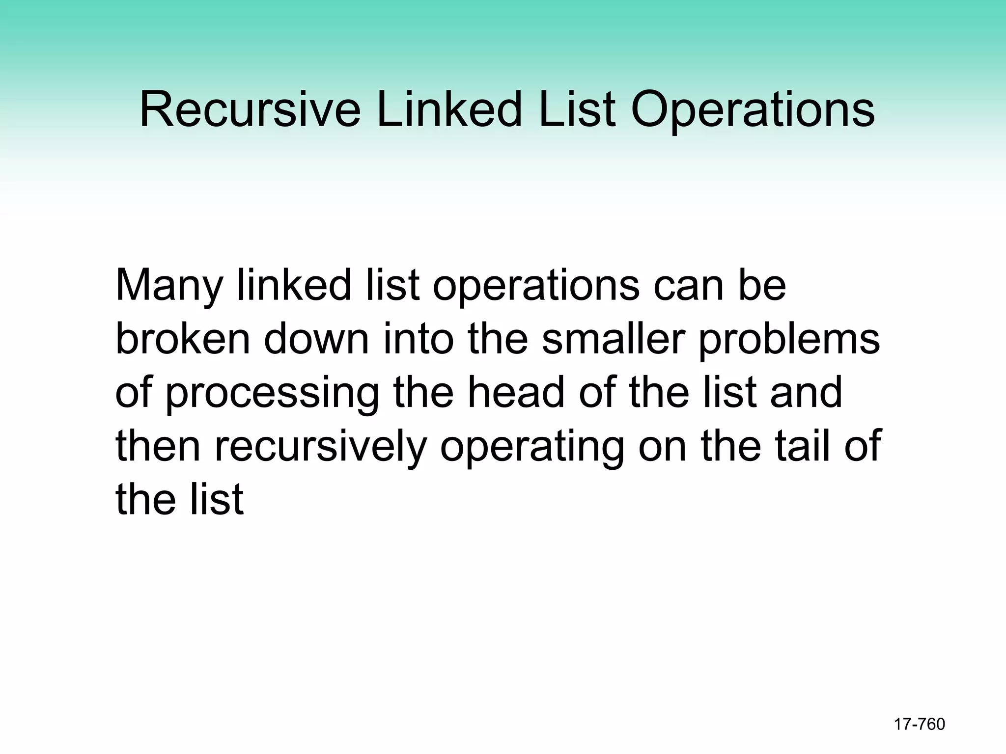 Recursive Linked List Operations
Many linked list operations can be
broken down into the smaller problems
of processing the head of the list and
then recursively operating on the tail of
the list
17-760
 