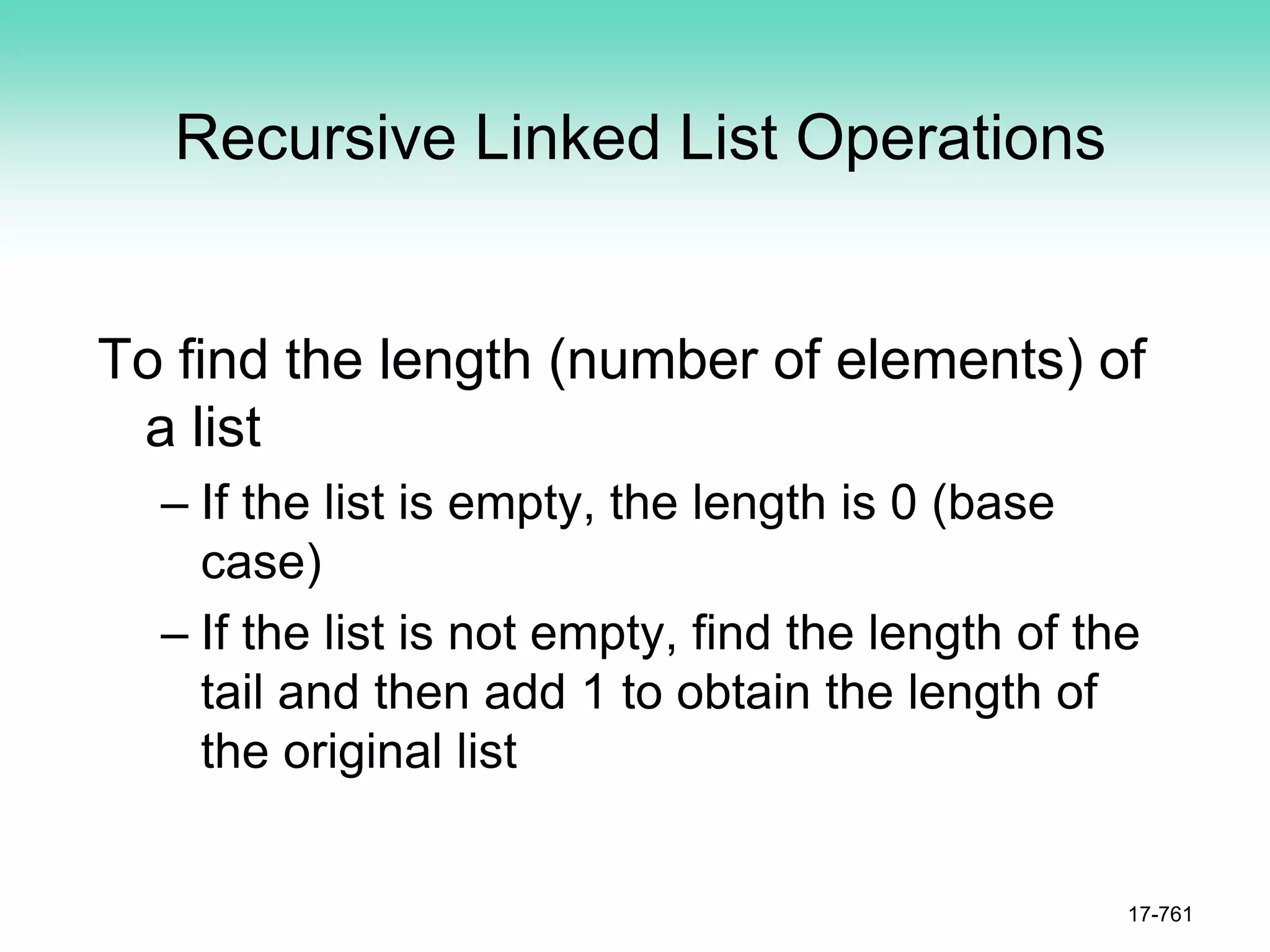 Recursive Linked List Operations
To find the length (number of elements) of
a list
– If the list is empty, the length is 0 (base
case)
– If the list is not empty, find the length of the
tail and then add 1 to obtain the length of
the original list
17-761
 