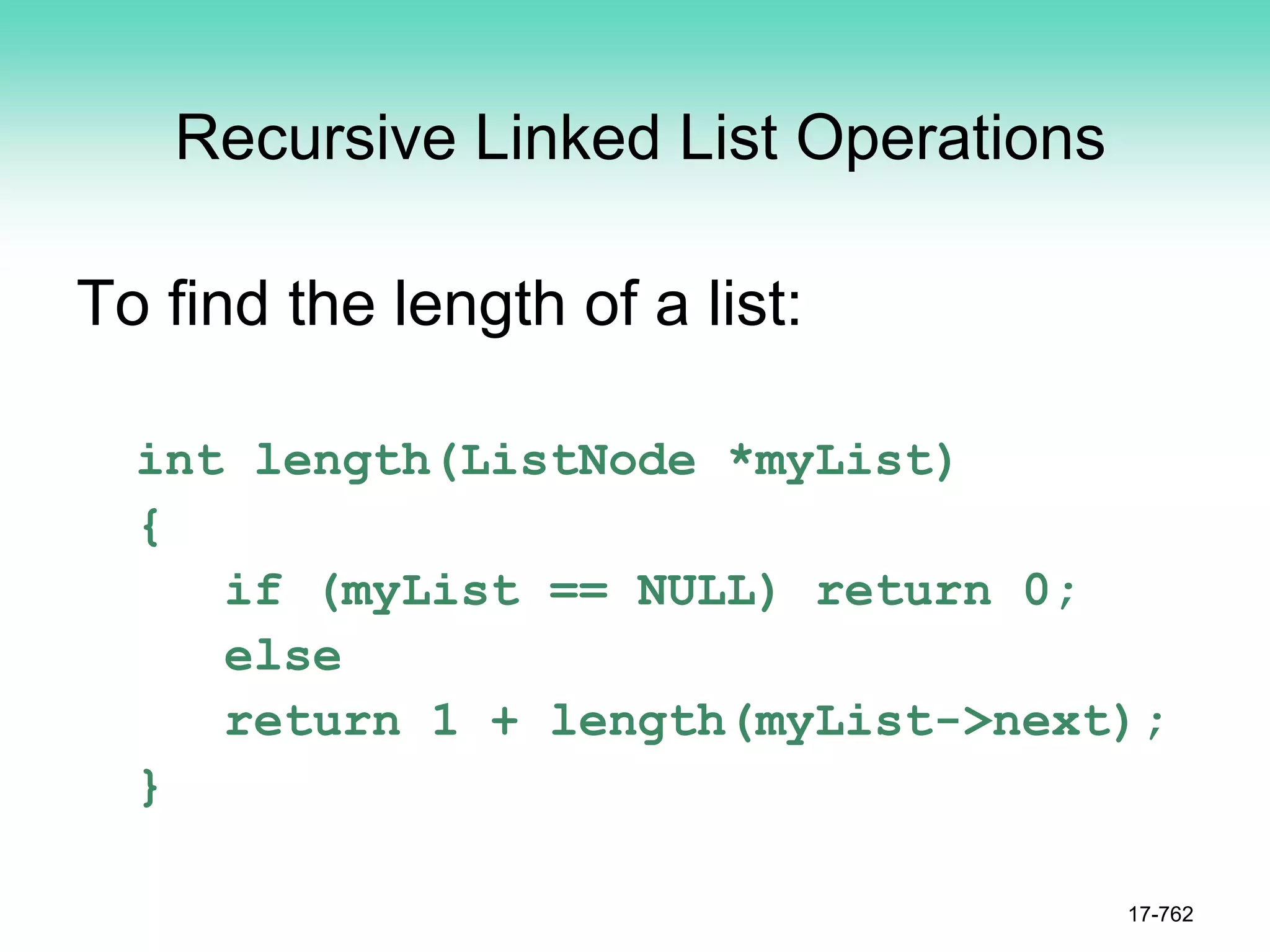 Recursive Linked List Operations
To find the length of a list:
int length(ListNode *myList)
{
if (myList == NULL) return 0;
else
return 1 + length(myList->next);
}
17-762
 