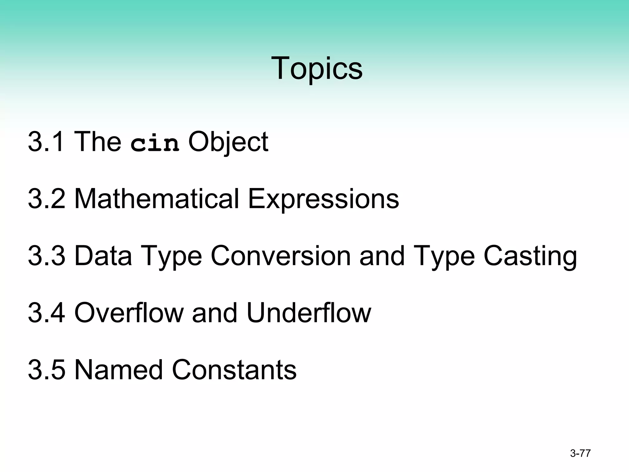 Topics
3.1 The cin Object
3.2 Mathematical Expressions
3.3 Data Type Conversion and Type Casting
3.4 Overflow and Underflow
3.5 Named Constants
3-77
 