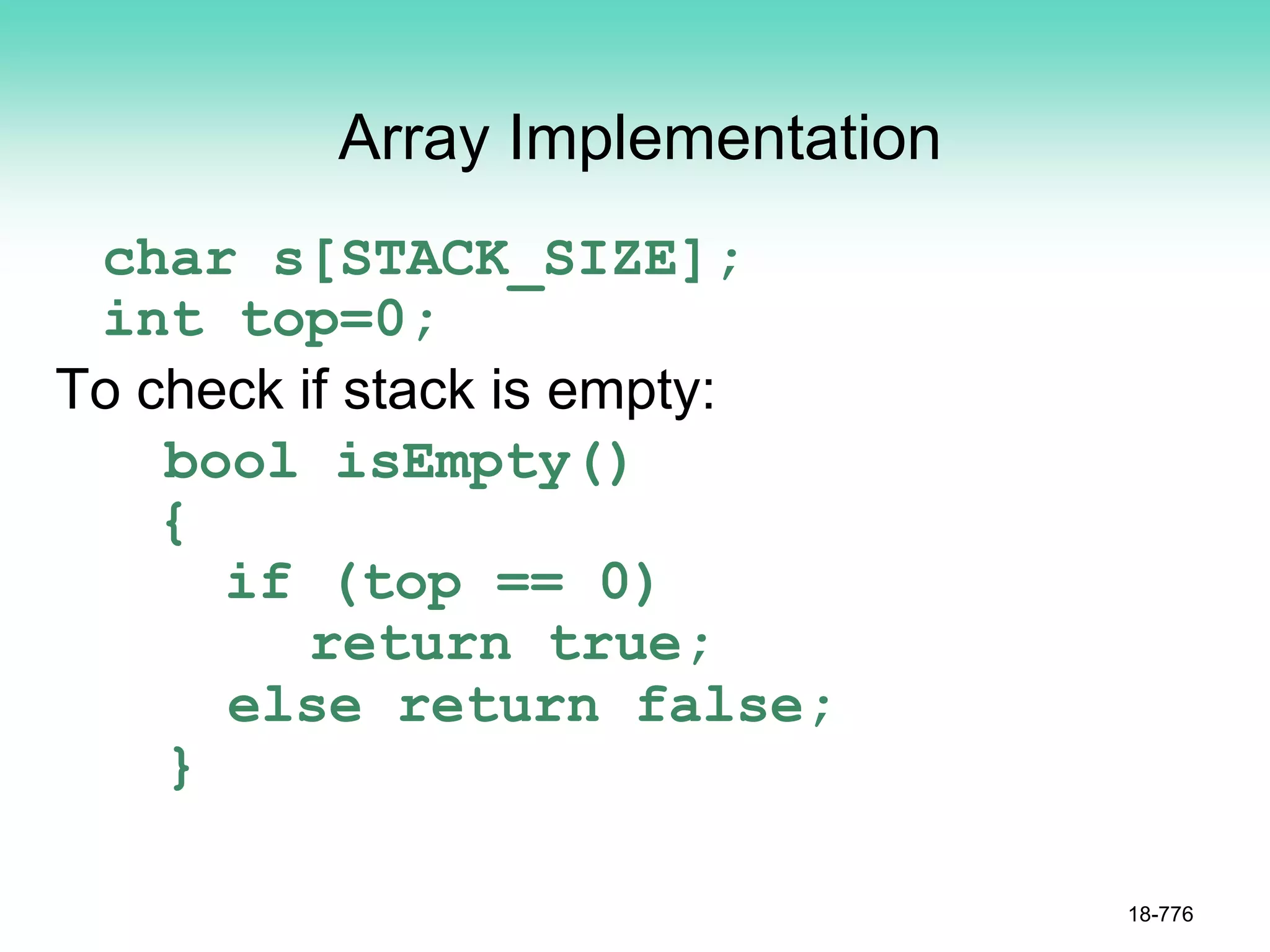 Array Implementation
char s[STACK_SIZE];
int top=0;
To check if stack is empty:
bool isEmpty()
{
if (top == 0)
return true;
else return false;
}
18-776
 