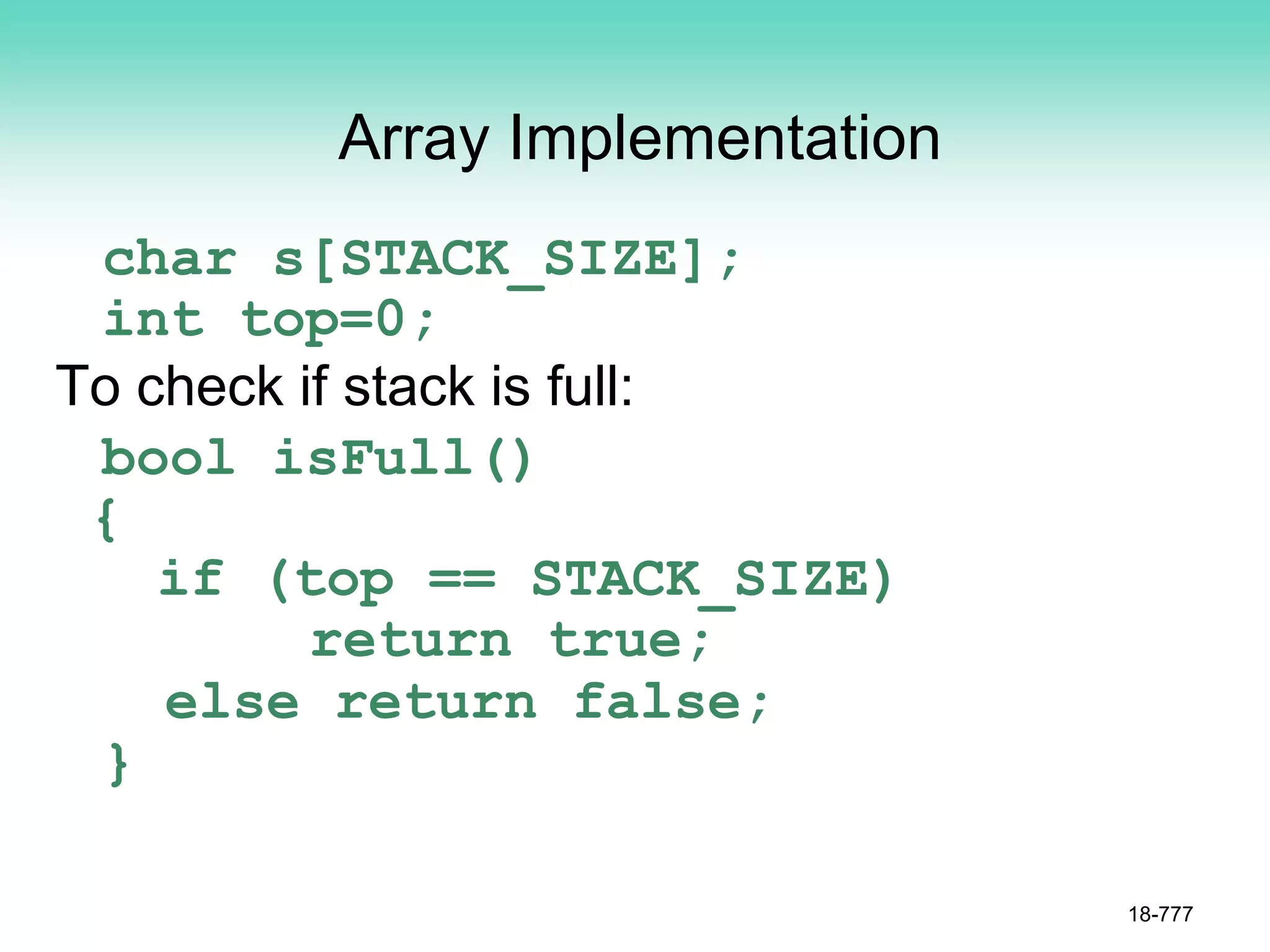 Array Implementation
char s[STACK_SIZE];
int top=0;
To check if stack is full:
bool isFull()
{
if (top == STACK_SIZE)
return true;
else return false;
}
18-777
 