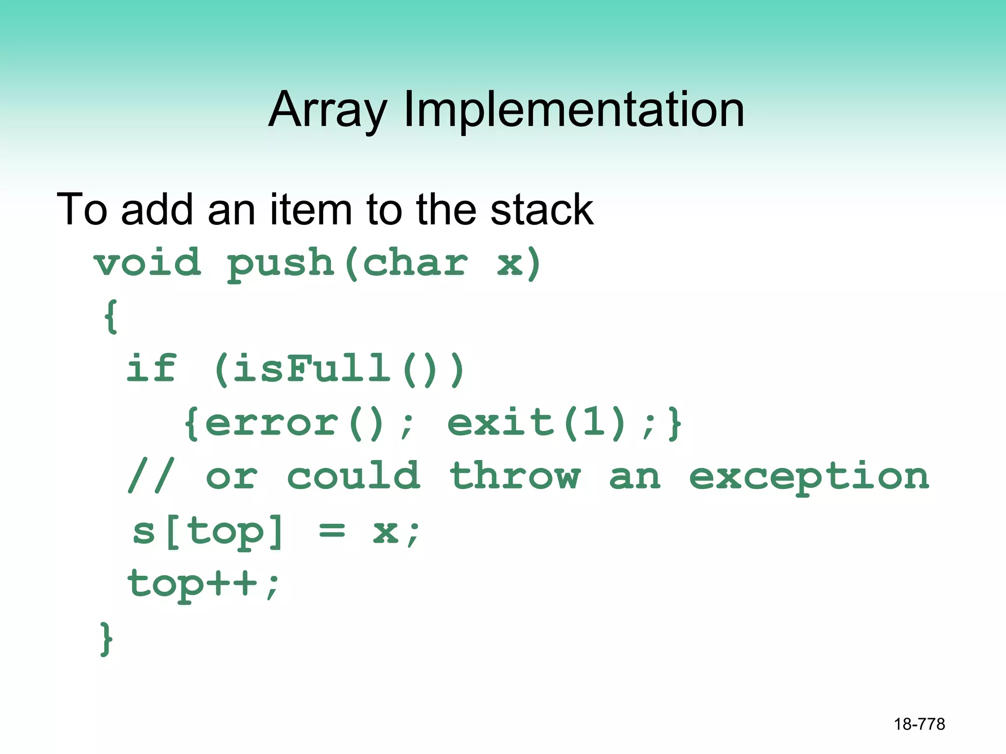 Array Implementation
To add an item to the stack
void push(char x)
{
if (isFull())
{error(); exit(1);}
// or could throw an exception
s[top] = x;
top++;
}
18-778
 