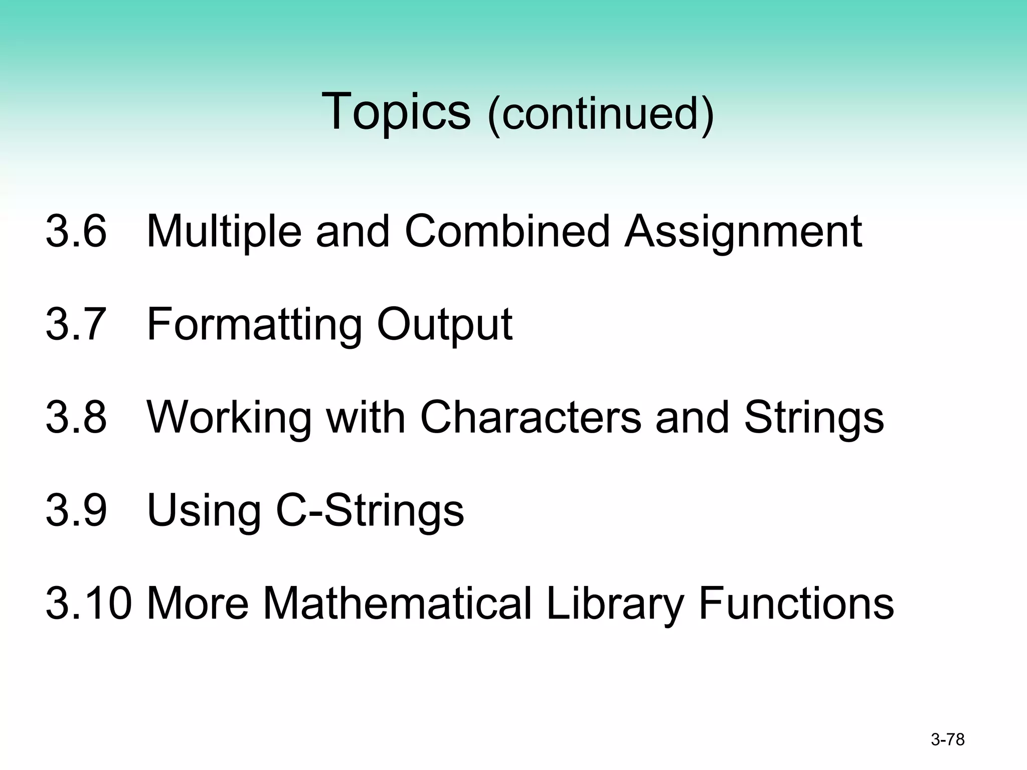 Topics (continued)
3.6 Multiple and Combined Assignment
3.7 Formatting Output
3.8 Working with Characters and Strings
3.9 Using C-Strings
3.10 More Mathematical Library Functions
3-78
 