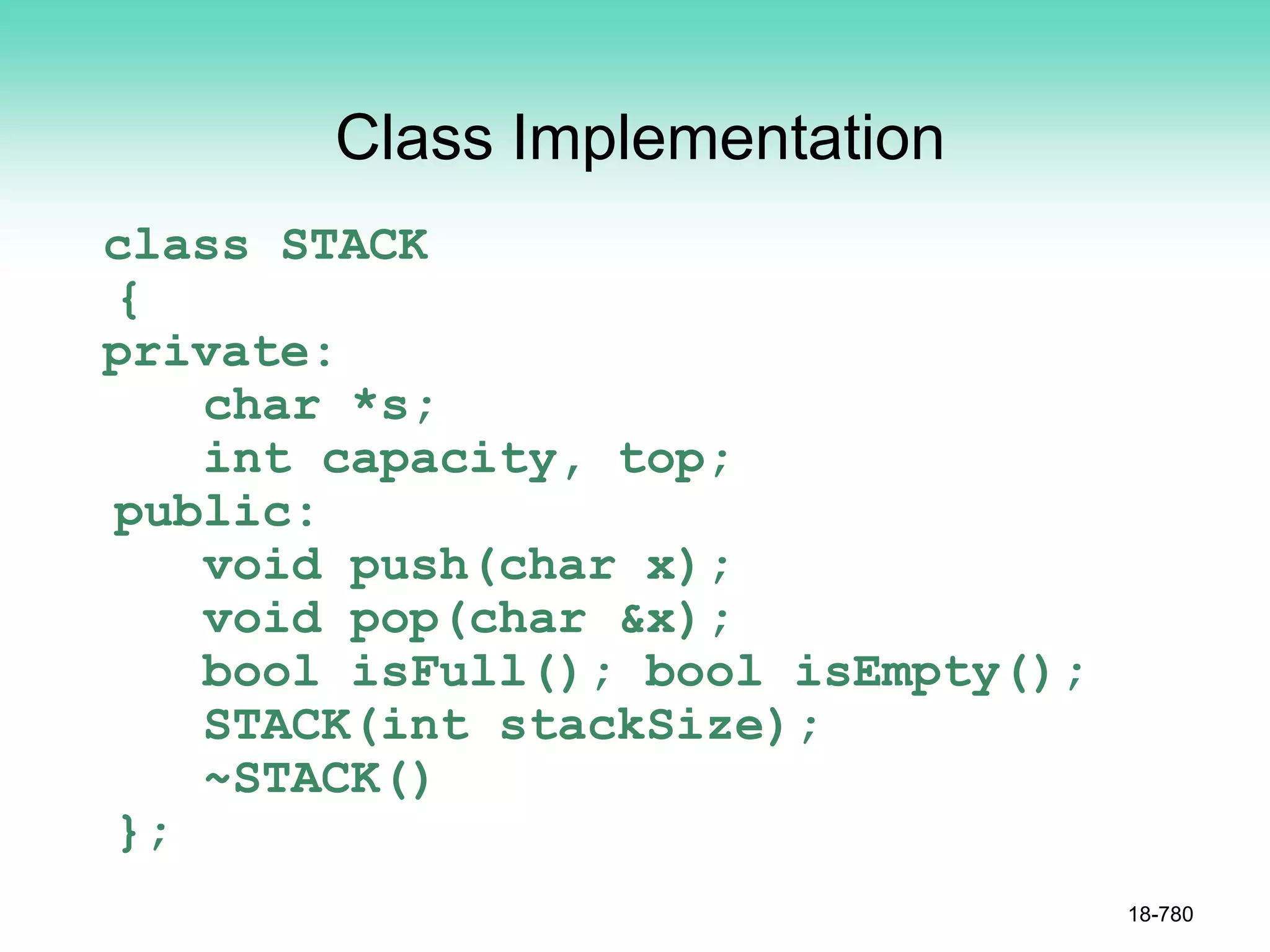 Class Implementation
class STACK
{
private:
char *s;
int capacity, top;
public:
void push(char x);
void pop(char &x);
bool isFull(); bool isEmpty();
STACK(int stackSize);
~STACK()
};
18-780
 