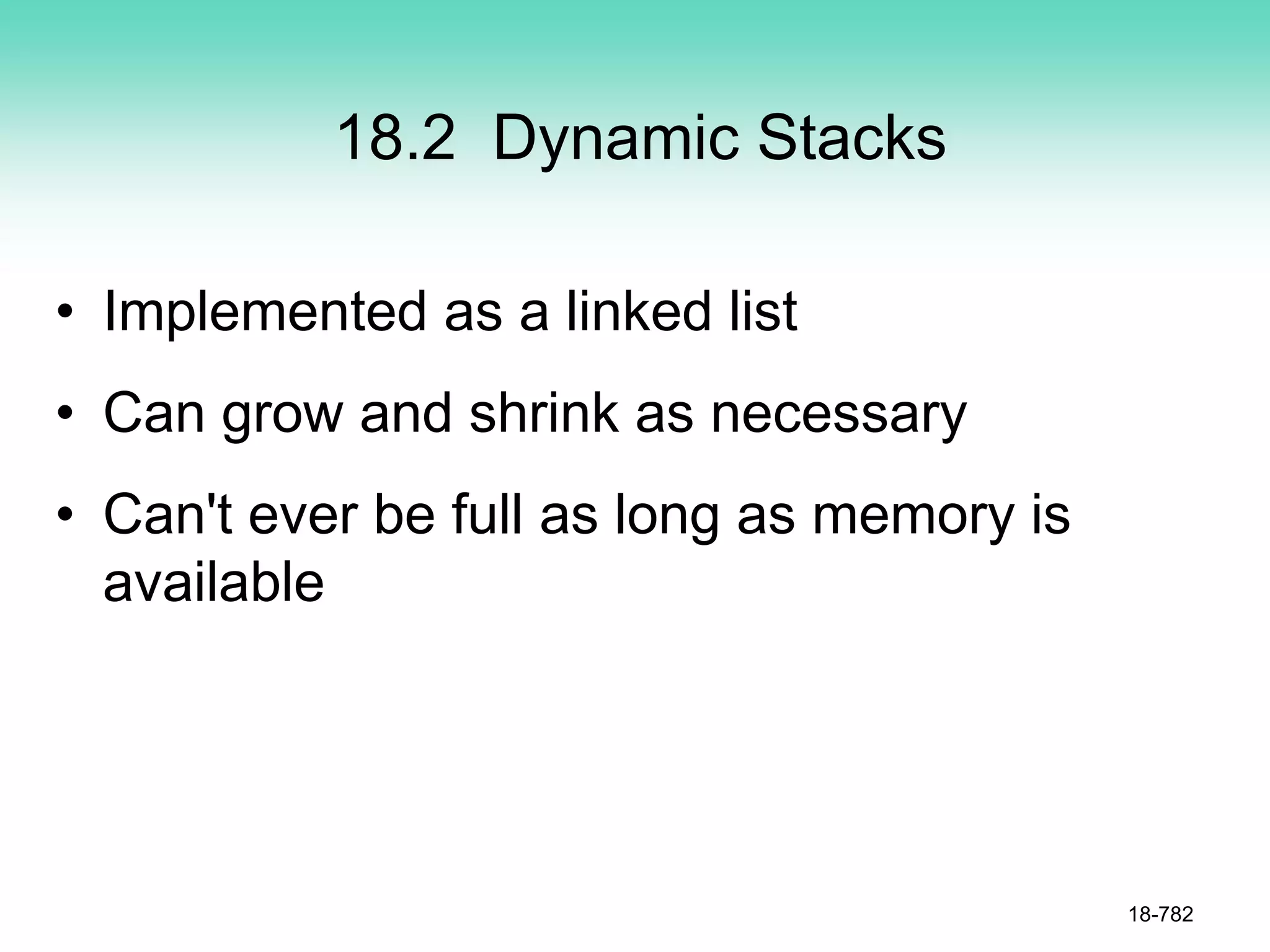 18.2 Dynamic Stacks
• Implemented as a linked list
• Can grow and shrink as necessary
• Can't ever be full as long as memory is
available
18-782
 