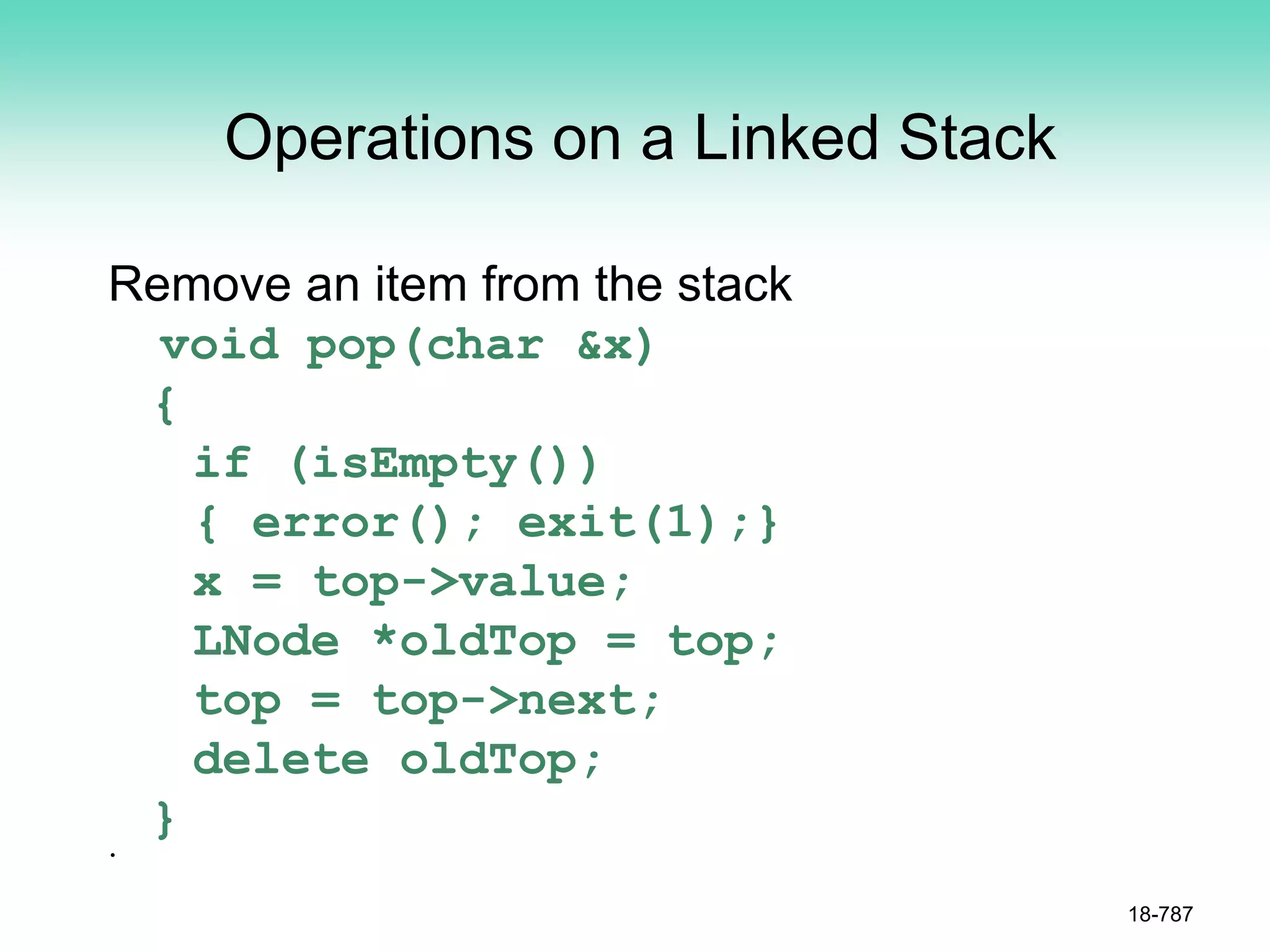 Operations on a Linked Stack
Remove an item from the stack
void pop(char &x)
{
if (isEmpty())
{ error(); exit(1);}
x = top->value;
LNode *oldTop = top;
top = top->next;
delete oldTop;
}
•
18-787
 