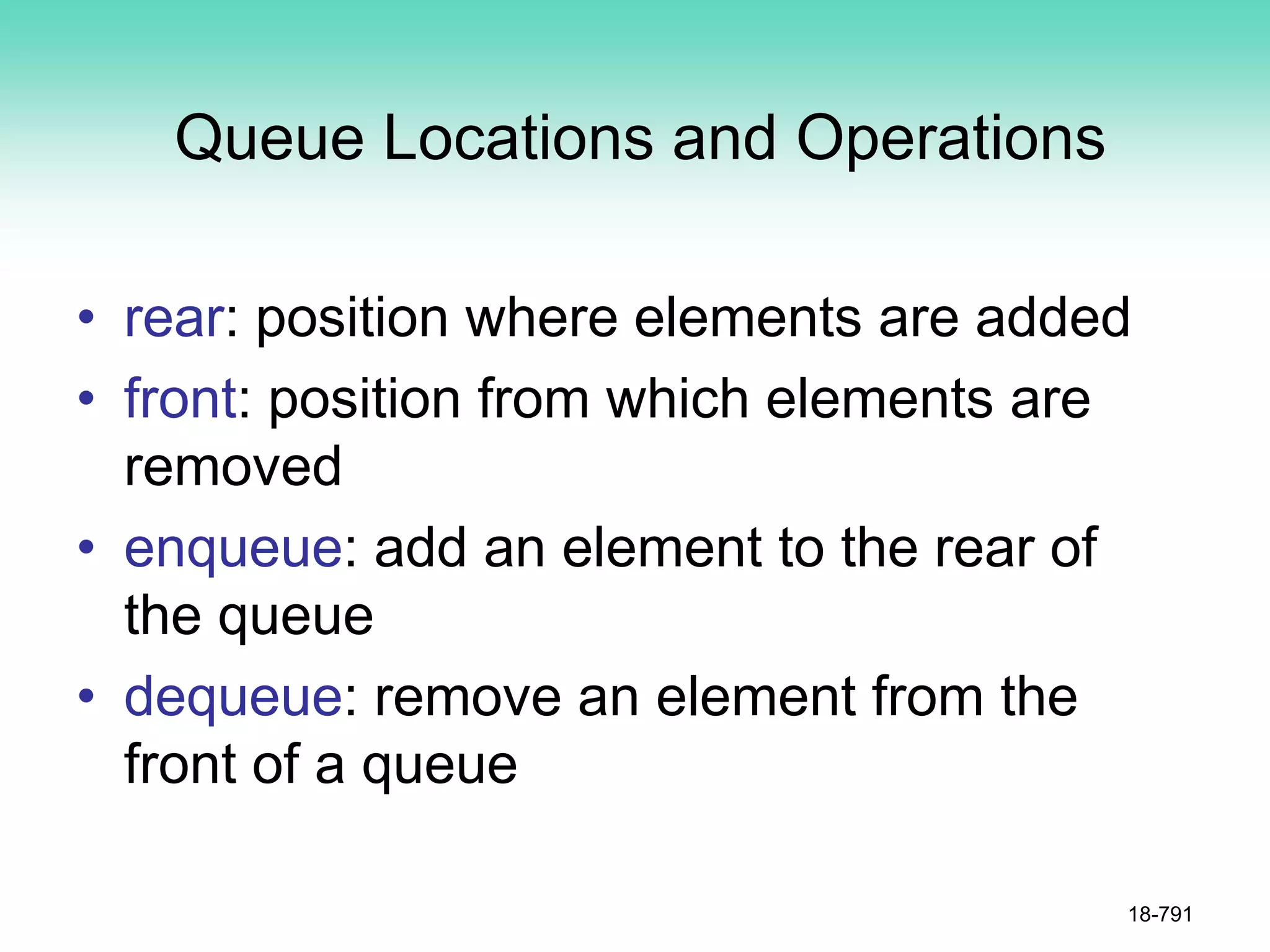 Queue Locations and Operations
• rear: position where elements are added
• front: position from which elements are
removed
• enqueue: add an element to the rear of
the queue
• dequeue: remove an element from the
front of a queue
18-791
 